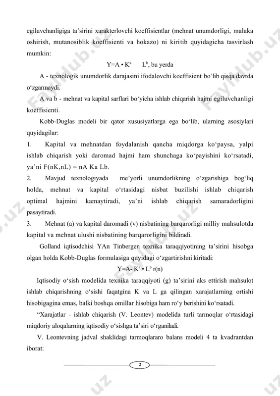 ienti va hokazo) ni kiritib quyidagicha tasvirlash mumkin: y=a • ka lb, bu yerda a - texnologik unumdorlik darajasini ifodalovchi koeffisient bo‘lib qisqa davrda o‘zgarmaydi. a va b - mehnat va kapital sarflari bo‘yicha ishlab chiqarish hajmi egiluvchanligi koeffisienti. kobb-duglas modeli bir qator xususiyatlarga ega bo‘lib, ularning asosiylari quyidagilar: 1. kapital va mehnatdan foydalanish qancha miqdorga ko‘paysa, yalpi ishlab chiqarish yoki daromad hajmi ham shunchaga ko‘payishini ko‘rsatadi, ya’ni f(nk,nl) = na ka lb. 2. mavjud texnologiyada me’yorli unumdorlikning o‘zgarishiga bog‘liq holda, mehnat va kapital o‘rtasidagi nisbat buzilishi ishlab chiqarish optimal hajmini kamaytiradi, ya’ni ishlab chiqarish samaradorligini pasaytiradi. 3. mehnat (a) va kapital daromadi (v) nisbatining barqarorligi milliy mahsulotda kapital va mehnat ulushi nisbatining barqarorligini bildiradi. golland iqtisodchisi yan tinbergen texnika taraqqiyotining ta’sirini hisobga olgan holda kobb-duglas formulasiga quyidagi o‘zgartirishni kiritadi: y=a- ka • lb r(n) iqtisodiy o‘sish modelida texnika taraqqiyoti (g) ta’sirini aks ettirish mahsulot ishlab chiqarishning o‘sishi faqatgina k …