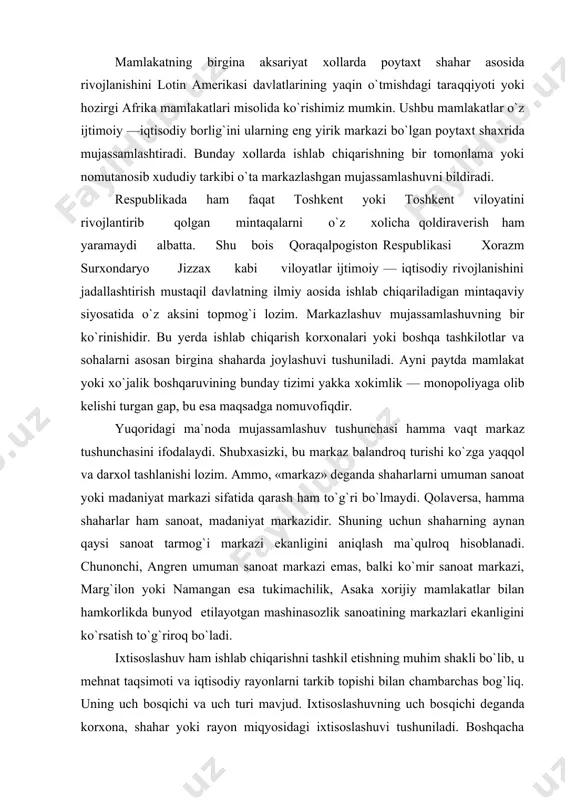 shi ko`zga yaqqol va darxol tashlanishi lozim. ammo, «markaz» deganda shaharlarni umuman sanoat yoki madaniyat markazi sifatida qarash ham to`g`ri bo`lmaydi. qolaversa, hamma shaharlar ham sanoat, madaniyat markazidir. shuning uchun shaharning aynan qaysi sanoat tarmog`i markazi ekanligini aniqlash ma`qulroq hisoblanadi. chunonchi, angren umuman sanoat markazi emas, balki ko`mir sanoat markazi, marg`ilon yoki namangan esa tukimachilik, asaka xorijiy mamlakatlar bilan hamkorlikda bunyod etilayotgan mashinasozlik sanoatining markazlari ekanligini ko`rsatish to`g`riroq bo`ladi. ixtisoslashuv ham ishlab chiqarishni tashkil etishning muhim shakli bo`lib, u mehnat taqsimoti va iqtisodiy rayonlarni tarkib topishi bilan chambarchas bog`liq. uning uch bosqichi va uch turi mavjud. ixtisoslashuvning uch bosqichi deganda korxona, shahar yoki rayon miqyosidagi ixtisoslashuvi tushuniladi. boshqacha qilib aytganda, ularning har biriga xududiy yoki ijtimoiy mehnat taqsimoti natijasida ma`lum bir maxsulotning ishlab chiqarilishi biriktiriladi. o`z navbatida, ixtisoslashuv shu korxona (u jamoa xo`jaligi bo`lishi ham mumkin), shahar rayonlarning «qiyofasini», ularning mehnat taqsimotida tutgan o`rnini belgilab beradi. ixtisoslashuvning uch turi —bu …