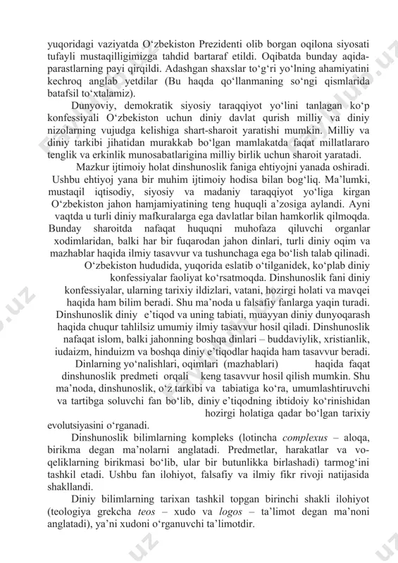 day aqida- parastlarning payi qirqildi. adashgan shaxslar to‘g‘ri yo‘lning ahamiyatini kechroq anglab yetdilar (bu haqda qo‘llanmaning so‘ngi qismlarida batafsil to‘xtalamiz). dunyoviy, demokratik siyosiy taraqqiyot yo‘lini tanlagan ko‘p konfessiyali o‘zbekiston uchun diniy davlat qurish milliy va diniy nizolarning vujudga kelishiga shart-sharoit yaratishi mumkin. milliy va diniy tarkibi jihatidan murakkab bo‘lgan mamlakatda faqat millatlararo tenglik va erkinlik munosabatlarigina milliy birlik uchun sharoit yaratadi. mazkur ijtimoiy holat dinshunoslik faniga ehtiyojni yanada oshiradi. ushbu ehtiyoj yana bir muhim ijtimoiy hodisa bilan bog‘liq. ma’lumki, mustaqil iqtisodiy, siyosiy va madaniy taraqqiyot yo‘liga kirgan o‘zbekiston jahon hamjamiyatining teng huquqli a’zosiga aylandi. ayni vaqtda u turli diniy mafkuralarga ega davlatlar bilan hamkorlik qilmoqda. bunday sharoitda nafaqat huquqni muhofaza qiluvchi organlar xodimlaridan, balki har bir fuqarodan jahon dinlari, turli diniy oqim va mazhablar haqida ilmiy tasavvur va tushunchaga ega bo‘lish talab qilinadi. o‘zbekiston hududida, yuqorida eslatib o‘tilganidek, ko‘plab diniy konfessiyalar faoliyat ko‘rsatmoqda. dinshunoslik fani diniy konfessiyalar, ularning tarixiy ildizlari, …