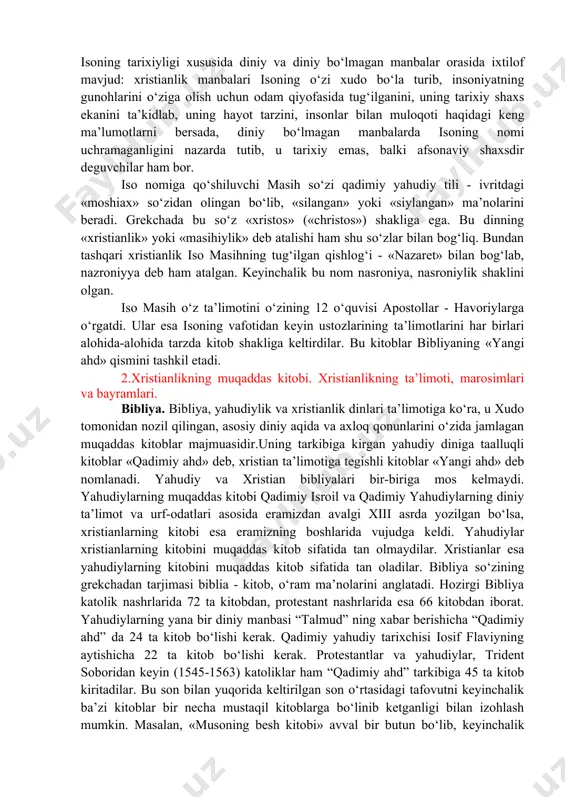 i tomondan esa ruhoniylar xalqni turli soliqlar va majburiyatlar bilan ko‘mib tashlagan edilar. xuddi shu davrda yahudiylar o‘rtasida kutilayotgan xaloskorning kelishi yaqinlashib qolganligi haqida xabar tarqatuvchilar paydo bo‘ldi. ular xalqni kutilayotgan xaloskor kelishiga tayyorlash uchun chiqqan edilar. shunda iso masih yahudiylikni isloh qilish va uni turli xurofotlardan tozalash g‘oyasi bilan chiqib, xristian diniga asos soldi. yahudiylar uni va uning izdoshlarini falastindan quvg‘in qildilar. isoning 33 yoshida fitnachilikda ayblab qatl etishga hukm qildilar. isoning tarixiyligi xususida diniy va diniy bo‘lmagan manbalar orasida ixtilof mavjud: xristianlik manbalari isoning o‘zi xudo bo‘la turib, insoniyatning gunohlarini o‘ziga olish uchun odam qiyofasida tug‘ilganini, uning tarixiy shaxs ekanini ta’kidlab, uning hayot tarzini, insonlar bilan muloqoti haqidagi keng ma’lumotlarni bersada, diniy bo‘lmagan manbalarda isoning nomi uchramaganligini nazarda tutib, u tarixiy emas, balki afsonaviy shaxsdir deguvchilar ham bor. iso nomiga qo‘shiluvchi masih so‘zi qadimiy yahudiy tili - ivritdagi «moshiax» so‘zidan olingan bo‘lib, «silangan» yoki «siylangan» ma’nolarini beradi. grekchada …