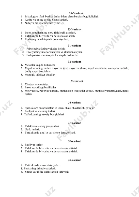 i diqqatga xarakteristikasi. 3. xotira xiqida tushuncha, 43-variant 1. psixika taraqqiyotining asosiy bosqichlari. 2. instink va intellektual hatti-harakatlarning farqi. 3. ehtiyojlar turlarining xarakteristikasi. 44-variant 1. psixologiyaning hozirgi davrdagi axamiyati, 2. xotirada amniziyalar va ularni ta’rifi. 3. irodaviy hatti-harakatlar asosi. 45-variant 1. psixologiya fani predmeti va vazifalari 2. psixologiyaning fanlar tizimida tutgan o’rni 3. psixologiya fanining tarmoqlari 46-variant 1. psixologiya fani boshqa fanlar bilan chambarchas bog‘liqligi, 2. xotira va uning asosiy xususiyatlari. 3. nutk va faolliyatning uzviy birligi. 47- variant 1. inson sezgilarining nerv fiziologik asoslari. 2. tafakkurda bilvosita va bevosita aks ettish, 3. irodaning tarkib topishi qonuniyatlari. 48- variant 1. inson sezgilarining nerv fiziologik asoslari, 2. tafakkurda bilvosita va bevosita aks etish. 3. irodaning tarkib topishi konuniyatlari, 49-variant 1. psixologiya fanining predmeti va vazifalari, 2. adaptatsiya (sezgida) turlari va ularni vujudga kelishi. 3. psixologiya fanining shakllanishi. 50-variant 1. psixologiya fani boshka fanlar bilan chambarchas bog‘liqliqligi, 2. xotira va uning asosiy …