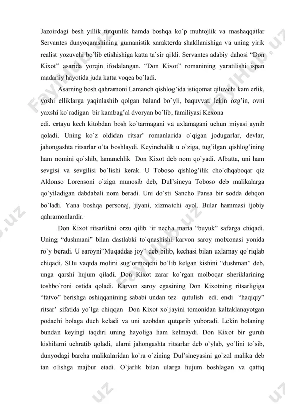 dan bosh ko`tarmagani va uxlamagani uchun miyasi aynib qoladi. uning ko`z oldidan ritsar’ romanlarida o`qigan jodugarlar, devlar, jahongashta ritsarlar o`ta boshlaydi. keyinchalik u o`ziga, tug’ilgan qishlog’ining ham nomini qo`shib, lamanchlik don kixot deb nom qo`yadi. albatta, uni ham sevgisi va sevgilisi bo`lishi kerak. u toboso qishlog’ilik cho`chqaboqar qiz aldonso lorensoni o`ziga munosib deb, dul’sineya toboso deb malikalarga qo`yiladigan dabdabali nom beradi. uni do`sti sancho pansa bir sodda dehqon bo`ladi. yana boshqa personaj, jiyani, xizmatchi ayol. bular hammasi ijobiy qahramonlardir. don kixot ritsarlikni orzu qilib ‘ir necha marta “buyuk” safarga chiqadi. uning “dushmani” bilan dastlabki to`qnashishi karvon saroy molxonasi yonida ro`y beradi. u saroyni“muqaddas joy” deb bilib, kechasi bilan uxlamay qo`riqlab chiqadi. shu vaqtda molini sug’ormoqchi bo`lib kelgan kishini “dushman” deb, unga qarshi hujum qiladi. don kixot zarar ko`rgan molboqar sheriklarining toshbo`roni ostida qoladi. karvon saroy egasining don kixotning ritsarligiga “fatvo” berishga oshiqqanining sababi undan tez qutulish edi. endi “haqiqiy” ritsar’ …