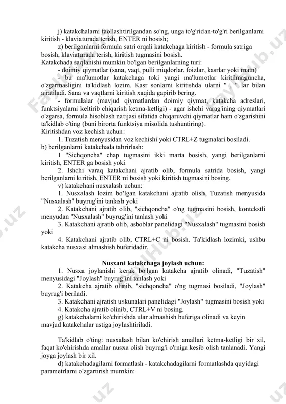 katakcha faol katakcha deyiladi. faol katakchalar ustida quyidagi amallarni bajarish mumkin: a) katakchaga berilganlarni kiritish; b) katakchadagi mavjud berilganlarni tahrirlash; v) katakchalarni nusxalash; g) katakchalarni ko'chirish; d) katakchalarni formatlash; e) katakchalarni tozalash; j) katakchalarni faollashtirilgandan so'ng, unga to'g'ridan-to'g'ri berilganlarni kiritish - klaviaturada terish, enter ni bosish; z) berilganlarni formula satri orqali katakchaga kiritish - formula satriga bosish, klaviaturada terish, kiritish tugmasini bosish. katakchada saqlanishi mumkin bo'lgan berilganlarning turi: - doimiy qiymatlar (sana, vaqt, pulli miqdorlar, foizlar, kasrlar yoki matn) - bu ma'lumotlar katakchaga toki yangi ma'lumotlar kiritilmaguncha, o'zgarmasligini ta'kidlash lozim. kasr sonlarni kiritishda ularni " , " lar bilan ajratiladi. sana va vaqtlarni kiritish xaqida gapirib bering. - formulalar (mavjud qiymatlardan doimiy qiymat, katakcha adreslari, funktsiyalarni keltirib chiqarish ketma-ketligi) - agar ishchi varag'ining qiymatlari o'zgarsa, formula hisoblash natijasi sifatida chiqaruvchi qiymatlar ham o'zgarishini ta'kidlab o'ting (buni birorta funktsiya misolida tushuntiring). kiritishdan voz kechish uchun: 1. tuzatish menyusidan voz kechishi yoki …