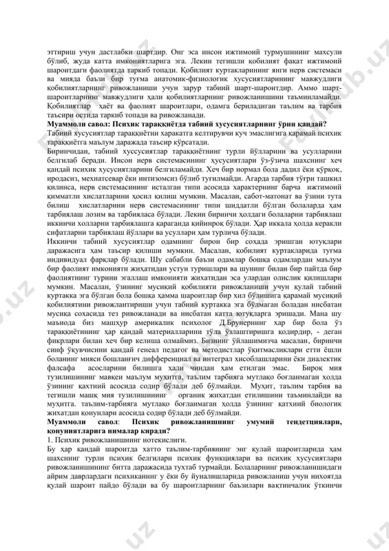 манбалари унинг теварак-атрофидаги ижтимоий муҳитга боғлиқ хисобланади. инсон шахси детерминлашган бўлиб, унинг ижтимоий турмуши билан белгиланади. мана шу маънода шахснинг тараққиёти одамлар билан муносабатида юзага келадиган ижтимоий тажрибани эгаллаш жараёнидан иборатдир деган хулоса чиқариш мумкин. бунинг натижасида инсоннинг психик хусусиятлари, характери, иродавий хислатлари, қизиқишлари, майллари ва қобилиятлари таркиб топади. юқорида баён этилганларга асосланиб психологияда одамнинг психик хусусиятлари унинг ҳаёти давомида яъни онтегенетик тарзда юзага келади деган хулосага келинган. бу хусусиятларнинг таркиб топиши ва ривожланишида одамнинг ижтимоий тажрибаси унинг ҳаёти ва фаолияти шароитлари, таълим тарбия етакчи, ҳал қилувчи ролььғ ўйнайди деб ўргатади. муҳит, маълум мақсадга қаратилган таълим ва тарбия азалдан берилган генетик жихатдан қатъий белгиланган нарсадир. муҳит психикани номаён қилиш учун шароитгина бўлиб қолмай, балки инсон психик хусусиятларини таркиб топтиради. шуни алоҳида қайд қилиш лозимки жамият талабларига жавоб берадиган муайян шахсий сифатларни таркиб топтириш мақсадида катта авлоднинг ёш авлодга онгли, мақсадга мувофиқ таъсир кўрсатиш жараёни сифатида таълим ва тарбия ҳал қилувчи …