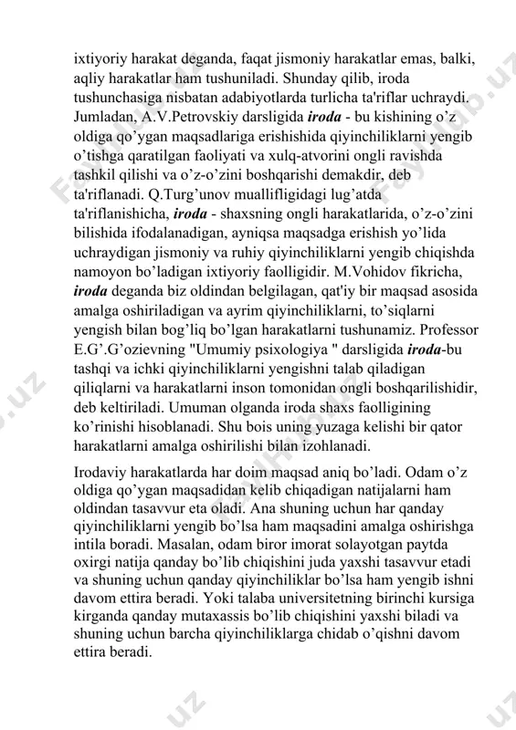 iy bir maqsad asosida amalga oshiriladigan va ayrim qiyinchiliklarni, to’siqlarni yengish bilan bog’liq bo’lgan harakatlarni tushunamiz. professor e.g’.g’ozievning "umumiy psixologiya " darsligida iroda-bu tashqi va ichki qiyinchiliklarni yengishni talab qiladigan qiliqlarni va harakatlarni inson tomonidan ongli boshqarilishidir, deb keltiriladi. umuman olganda iroda shaxs faolligining ko’rinishi hisoblanadi. shu bois uning yuzaga kelishi bir qator harakatlarni amalga oshirilishi bilan izohlanadi. irodaviy harakatlarda har doim maqsad aniq bo’ladi. odam o’z oldiga qo’ygan maqsadidan kelib chiqadigan natijalarni ham oldindan tasavvur eta oladi. ana shuning uchun har qanday qiyinchiliklarni yengib bo’lsa ham maqsadini amalga oshirishga intila boradi. masalan, odam biror imorat solayotgan paytda oxirgi natija qanday bo’lib chiqishini juda yaxshi tasavvur etadi va shuning uchun qanday qiyinchiliklar bo’lsa ham yengib ishni davom ettira beradi. yoki talaba universitetning birinchi kursiga kirganda qanday mutaxassis bo’lib chiqishini yaxshi biladi va shuning uchun barcha qiyinchiliklarga chidab o’qishni davom ettira beradi. umumiy irodaviy faoliyatni yoki alohida aktni amalga oshirishning muhim …
