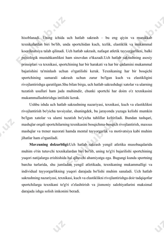 lati muvaffaqiyatga erishishda katta rol o'ynaydi.shu boisdan, uch hatlab sakrash texnikasini o'rgatish, uning nazariy asoslarini o'rganish va trening jarayonini ilmiy asosda tashkil etish dolzarb masaladir. bu mavzu, sportchilarga yuqori natijalarga erishish va yengil atletikaning rivojlanishiga hissa qo'shishga yordam beradi. kurs ishining maqsadi: uch hatlab sakrashning texnikasini o'rgatish, uning nazariy asoslari va amaliy qo'llanilishining samarali usullarini ishlab chiqishdir. maqsad, sportchilarga uch hatlab sakrashning har bir bosqichini to'g'ri bajarish uchun zarur bo'lgan asosiy texnikani o'rgatish, shuningdek, bu texnikaning mukammallashish jarayonini ilmiy asosda tahlil qilishdan iborat. kurs ishida yengil atletikachilarning fizik va ruhiy tayyorgarliklarini yaxshilash uchun samarali metod va mashqlarni ishlab chiqish ham ko'zda tutilgan.bundan tashqari, kurs ishining maqsadi uch hatlab sakrashdagi xatolarni aniqlash, ularni tuzatish usullarini taklif qilish va sportchilarning natijalarini yaxshilash uchun tegishli uslubiy tavsiyalar ishlab chiqishdir. sportchilarning texnikasini bosqichma-bosqich rivojlantirish, maxsus mashqlar va trener nazorati yordamida samarali trening jarayonini tashkil etish ham maqsadga yo'naltirilgan. kurs ishida sportchilarni mental tayyorgarlik va …
