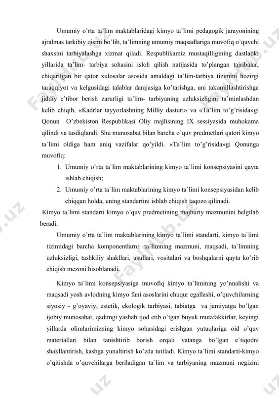 gi yashab ijod etib o’tgan buyuk mutafakkirlar, keyingi yillarda olimlarimizning kimyo sohasidagi erishgan yutuqlariga oid o’quv materiallari bilan tanishtirib borish orqali vatanga bo’lgan e`tiqodni shakllantirish, kasbga yunaltirish ko’zda tutiladi. kimyo ta`limi standarti-kimyo o’qitishda o’quvchilarga beriladigan ta`lim va tarbiyaning mazmuni negizini belgilovchi ko’rsatkichlar, shuningdek o’quvchilarning tayyorgarlik darajasidagi bilim va amaliy faoliyatlari darajasi me`yorini belgilaydigan mezon bo’lib hisoblanadi. kimyo ta`limi standarti – umumiy o’rta ta`lim maktablari uchun tuziladigan kimyo ta`limi dasturi va o’quv materiallarining hajmini belgilab beruvchi mezon bo’lib xizmat qiladi. kimyo ta`limi standarti – kimyo ta`limida o’qituvchilarning davlat va jamiyat oldidagi vazifalari, burchi va javobgarligini qay darajada his qilishlari mezoni bo’lib ham hisoblanadi. umumiy o’rta ta`lim maktablarining kimyo ta`limi standarti-kimyo o’quv predmetidan o’quvchilarga beriladigan bilimlar miqdori, o’quvchilar egallaydigan bilim, hosil qiladigan amaliy ko’nikma va malakalar hajmini ko’rsatuvchi me`yor bo’lib, umumiy o’rta ta`lim maktablaridagi kimyo ta`limi negizini belgilovchi ko’rsatkichlar o’quvchilarning kimyo ta`limidan tayyorgarlik darajasiga qo’yiladigan talablar majmuasidan iborat bo’lgan hujjat tariqasida tasdiqlanadi …