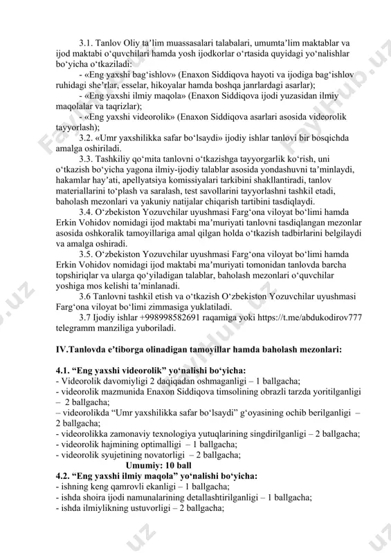 an talablar asosida qatnashish huquqiga ega. ii. tanlovni o‘tkazish muddati va tartibi: tanlov har yilning 28-avgust kuni an’anaviy tarzda o‘tkaziladi. iii.ijodiy tanlovni o‘tkazish tartibi: 3.1. tanlov oliy taʼlim muassasalari talabalari, umumtaʼlim maktablar va ijod maktabi o‘quvchilari hamda yosh ijodkorlar o‘rtasida quyidagi yo‘nalishlar bo‘yicha o‘tkaziladi: - «eng yaxshi bag‘ishlov» (enaxon siddiqova hayoti va ijodiga bag‘ishlov ruhidagi sheʼrlar, esselar, hikoyalar hamda boshqa janrlardagi asarlar); - «eng yaxshi ilmiy maqola» (enaxon siddiqova ijodi yuzasidan ilmiy maqolalar va taqrizlar); - «eng yaxshi videorolik» (enaxon siddiqova asarlari asosida videorolik tayyorlash); 3.2. «umr yaxshilikka safar bo‘lsaydi» ijodiy ishlar tanlovi bir bosqichda amalga oshiriladi. 3.3. tashkiliy qo‘mita tanlovni o‘tkazishga tayyorgarlik ko‘rish, uni o‘tkazish bo‘yicha yagona ilmiy-ijodiy talablar asosida yondashuvni taʼminlaydi, hakamlar hayʼati, apellyatsiya komissiyalari tarkibini shakllantiradi, tanlov materiallarini to‘plash va saralash, test savollarini tayyorlashni tashkil etadi, baholash mezonlari va yakuniy natijalar chiqarish tartibini tasdiqlaydi. 3.4. o‘zbekiston yozuvchilar uyushmasi farg‘ona viloyat bo‘limi hamda erkin vohidov nomidagi ijod maktabi …