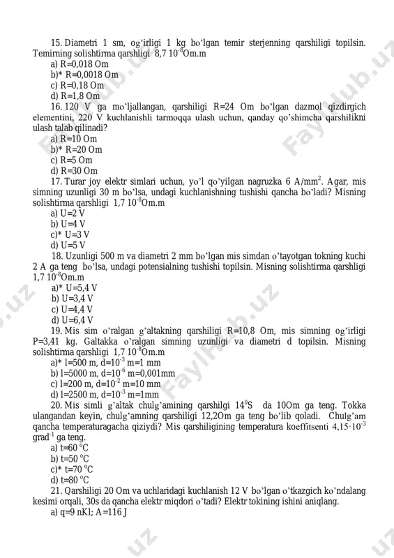 shiligi r=10,8 om, mis simning og’irligi p=3,41 kg. galtakka o’ralgan simning uzunligi va diametri d topilsin. misning solishtirma qarshligi 1,7 10 -8 om.m a)* l=500 m, d=10 -3 m=1 mm b) l=5000 m, d=10 -6 m=0,001mm c) l=200 m, d=10 -2 m=10 mm d) l=2500 m, d=10 -3 m=1mm 20. mis simli g’altak chulg’amining qarshilgi 14 0 s da 10om ga teng. tokka ulangandan keyin, chulg’amning qarshiligi 12,2om ga teng bo’lib qoladi. chulg’am qancha temperaturagacha qiziydi? mis qarshiligining temperatura koeffitsenti 4,15·10 -3 grad -1 ga teng. a) t=60 o c b) t=50 o c c)* t=70 o c d) t=80 o c 21. qarshiligi 20 om va uchlaridagi kuchlanish 12 v bo’lgan o’tkazgich ko’ndalang kesimi orqali, 30s da qancha elektr miqdori o’tadi? elektr tokining ishini aniqlang. a) q=9 nkl; a=116 j b) q=36 nkl; a=416 j c)* q=18 nkl; a=216 j d) q=54 nkl; a=316 j 22. agar, ampermetr va …