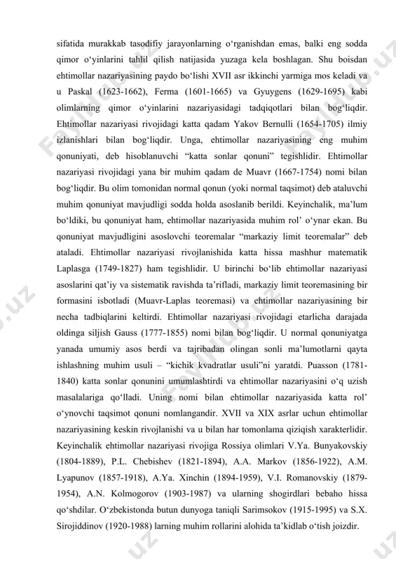 yasi rivojidagi etarlicha darajada oldinga siljish gauss (1777-1855) nomi bilan bog‘liqdir. u normal qonuniyatga yanada umumiy asos berdi va tajribadan olingan sonli ma’lumotlarni qayta ishlashning muhim usuli – “kichik kvadratlar usuli”ni yaratdi. puasson (1781-1840) katta sonlar qonunini umumlashtirdi va ehtimollar nazariyasini o‘q uzish masalalariga qo‘lladi. uning nomi bilan ehtimollar nazariyasida katta rol’ o‘ynovchi taqsimot qonuni nomlangandir. xvii va xix asrlar uchun ehtimollar nazariyasining keskin rivojlanishi va u bilan har tomonlama qiziqish xarakterlidir. keyinchalik ehtimollar nazariyasi rivojiga rossiya olimlari v.ya. bunyakovskiy (1804-1889), p.l. chebishev (1821-1894), a.a. markov (1856-1922), a.m. lyapunov (1857-1918), a.ya. xinchin (1894-1959), v.i. romanovskiy (1879-1954), a.n. kolmogorov (1903-1987) va ularning shogirdlari bebaho hissa qo‘shdilar. o‘zbekistonda butun dunyoga taniqli sarimsokov (1915-1995) va s.x. sirojiddinov (1920-1988) larning muhim rollarini alohida ta’kidlab o‘tish joizdir. 2 tasodifiy hodisalar, ularning klassifikatsiyasi dastlab ehtimollar nazariyasining asosiy tushunchalaridan biri “tasodifiy hodisa” tushunchasini keltiramiz. natijasini oldindan aytib bo‘lmaydigan tajriba o‘tkazilayotgan bo‘lsin. bunday tajribalar ehtimollar nazariyasida tasodifiy deb …
