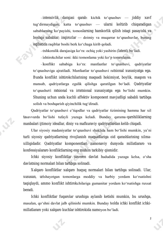 lar to‘qnashuviga ajratiladi. manfaatlar to‘qnashuvi ratsional xususiyatga ega. bunda konflikt ishtirokchilarining maqsadi hokimiyat, boylik, maqom va mansab, qadriyatlarga egalik qilishga qaratilgan bo‘ladi. qadriyatlar to‘qnashuvi ratsional va irratsional xususiyatga ega bo‘lishi mumkin. shuning uchun unda kuchli affektiv komponent mavjudligi sababli tartibga solish va boshqarish qiyinchilik tug‘diradi. qadriyatlar to‘qnashuvi e’tiqodlar va qadriyatlar tizimining hamma har xil tasavvurda bo‘lishi tufayli yuzaga keladi. bunday qarama-qarshiliklarning manbalari ijtimoiy ideallar, diniy va mafkuraviy qadriyatlardan kelib chiqadi. ular siyosiy madaniyatlar to‘qnashuvi shaklida ham bo‘lishi mumkin, ya’ni turli siyosiy qadriyatlarning rivojlanish maqsadlariga oid qarashlarining xilma- xilligidadir. qadriyatlar komponentlari zamonaviy dunyoda millatlararo va konfessiyalararo konfliktlarning eng muhim tarkibiy qismidir. ichki siyosiy konfliktlar suveren davlat hududida yuzaga kelsa, o‘sha davlatning normalari bilan tartibga solinadi. xalqaro konfliktlar xalqaro huquq normalari bilan tartibga solinadi. ular, xususan, urishayotgan tomonlarga moddiy va harbiy yordam ko‘rsatishni taqiqlaydi, ammo konflikt ishtirokchilariga gumanitar yordam ko‘rsatishga ruxsat beradi. ichki konfliktlar fuqarolar urushiga aylanib ketishi mumkin, bu urushga, masalan, …