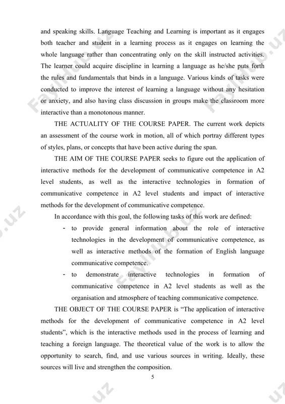 ative competence. · to demonstrate interactive technologies in formation of communicative competence in a2 level students as well as the organisation and atmosphere of teaching communicative competence. the object of the course paper is “the application of interactive methods for the development of communicative competence in a2 level students”, which is the interactive methods used in the process of learning and teaching a foreign language. the theoretical value of the work is to allow the opportunity to search, find, and use various sources in writing. ideally, these sources will live and strengthen the composition. the subject of the course paper. the interactive methods used in the process of teaching english are the subject of research. the information brought forth in the work is very useful for students who study in english language and literature departments. moreover, the analyses given in the work are practical for students’ and learners’ improvement of …