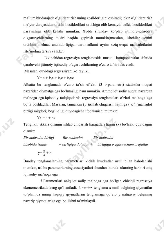 oziq-ovqat mahsulotlarini iste’moliga ta’siri va h.k.). ikkinchidan-regressiya tenglamasida mustqil komponentalar sifatida qaraluvchi ijtimoiy-iqtisodiy o’zgaruvchilarning o’zaro ta’siri aks etadi. masalan, quyidagi regressiyani ko’raylik, y= a +x +z +xz albatta bu tenglamada o’zaro ta’sir effekti (3 b-parametri) statistika nuqtai nazaridan qiymatga ega bo’lmasligi ham mumkin. ammo iqtisodiy nuqtai nazardan ma’noga ega.iqtisodiy tadqiqotlarda regressiya tenglamalari o’zlari ma’noga ega bo’la boshladilar. masalan, tannarxni (y )ishlab chiqarish hajmiga ( x ) (mahsulot birligi miqdori) bog’liqligi quyidagicha ifodalanishi mumkin: yx = a + bx tenglikni ikkala qismini ishlab chiqarish harajatlari hajmi (x) bo’lsak, quyidagini olamiz: bir mahsulot birligi bir mahsulot bir mahsulot hisobida ishlab = birligiga doimiy + birligiga o zgaruvchanxarajatlar y= + b bunday tenglamalarning parametrlari kichik kvadratlar usuli bilan baholanishi mumkin, ushbu parametrlarning xususiyatlari shundan iboratki ularning har biri aniq iqtisodiy ma’noga ega. 2.parametrlari aniq iqtisodiy ma’noga ega bo’lgan chiziqli regressiya ekonometrikada keng qo’llaniladi. tenglama x omil belgining qiymatilar to’plamida uning haqiqiy qiymatlarini tenglamaga …