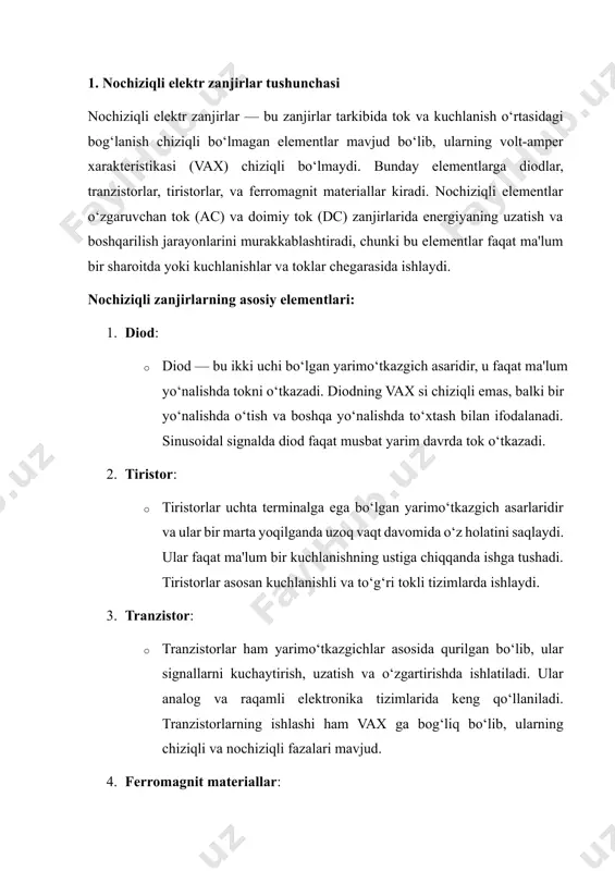 ‘zgaruvchan magnit maydonlarga nisbatan nochiziqli javob beradi. ularning magnetizatsiyasi va induktivligi faqat kuchli magnit maydonlar mavjud bo‘lganda sezilarli bo‘ladi. nochiziqli zanjirlarning xususiyatlari: 1. vax (volt-amper xarakteristikalari): nochiziqli elementlarning volt-amper xarakteristikasi (vax) odatda ikki yoki undan ortiq fazadan iborat bo‘ladi. masalan, diodning vax si shunday bo‘lishi mumkin: musbat kuchlanishlar uchun past qarshilik, manfiy kuchlanishlar uchun esa yuqori qarshilik. ushbu xususiyatlar zanjirning umumiy harakatini aniq hisoblashda qiyinchiliklar tug‘diradi. 2. ishlash chegaralari: nochiziqli elementlar o‘zining ishlash chegaralariga ega. masalan, diod faqat muayyan kuchlanish qiymatlarida faol bo‘ladi. bundan tashqari, tranzistorlar va tiristorlar faqat ular uchun belgilangan ishlash diapazonida samarali ishlaydi. 3. yuqori tartibli noxatoliklar: nochiziqli zanjirlarda ishlovchi elementlar, ayniqsa, o'ta yuqori chastotali (yoki impulsli) signal holatida, noxatoliklarni, signalning deformatsiyasini keltirib chiqaradi. bu, odatda, tizimning noaniqliklariga olib keladi. 4. dinamik javob: nochiziqli elementlar dinamik jihatdan o‘zgaruvchan holatlarga ega. misol uchun, tranzistor va tiristorlar, kuchlanish yoki tokning o‘zgarishi bilan birgalikda ishlash holatini o‘zgartirishi mumkin. shunday qilib, …