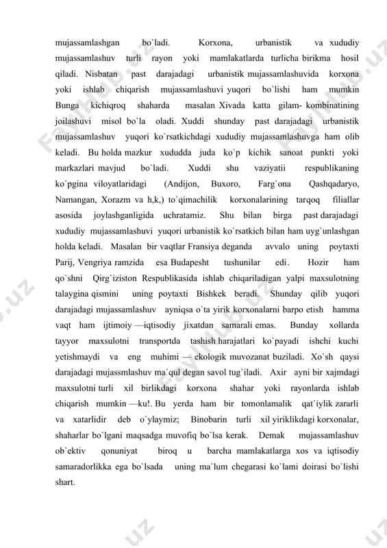 m ijtimoiy —iqtisodiy jixatdan samarali emas. bunday xollarda tayyor maxsulotni transportda tashish harajatlari ko`payadi ishchi kuchi yetishmaydi va eng muhimi — ekologik muvozanat buziladi. xo`sh qaysi darajadagi mujassmlashuv ma`qul degan savol tug`iladi. axir ayni bir xajmdagi maxsulotni turli xil birlikdagi korxona shahar yoki rayonlarda ishlab chiqarish mumkin —ku!. bu yerda ham bir tomonlamalik qat`iylik zararli va xatarlidir deb o`ylaymiz; binobarin turli xil yiriklikdagi korxonalar, shaharlar bo`lgani maqsadga muvofiq bo`lsa kerak. demak mujassamlashuv ob`ektiv qonuniyat biroq u barcha mamlakatlarga xos va iqtisodiy samaradorlikka ega bo`lsada uning ma`lum chegarasi ko`lami doirasi bo`lishi shart. mamlakatning birgina aksariyat xollarda poytaxt shahar asosida rivojlanishini lotin amerikasi davlatlarining yaqin o`tmishdagi taraqqiyoti yoki hozirgi afrika mamlakatlari misolida ko`rishimiz mumkin. ushbu mamlakatlar o`z ijtimoiy —iqtisodiy borlig`ini ularning eng yirik markazi bo`lgan poytaxt shaxrida mujassamlashtiradi. bunday xollarda ishlab chiqarishning bir tomonlama yoki nomutanosib xududiy tarkibi o`ta markazlashgan mujassamlashuvni bildiradi. respublikada ham faqat toshkent yoki toshkent viloyatini rivojlantirib qolgan mintaqalarni …