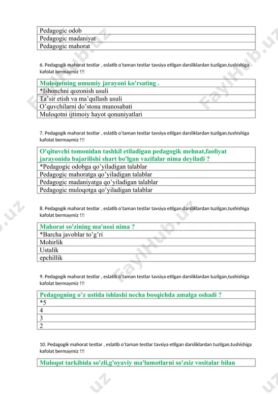 iladi ? *pedagogic odobga qo’yiladigan talablar pedagogic mahoratga qo’yiladigan talablar pedagogic madaniyatga qo’yiladigan talablar pedagogic muloqotga qo’yiladigan talablar 8. pedagogik mahorat testlar , eslatib o’taman testlar tavsiya etilgan darsliklardan tuzilgan,tushishiga kafolat bermaymiz !!! mahorat so'zining ma'nosi nima ? *barcha javoblar to’g’ri mohirlik ustalik epchillik 9. pedagogik mahorat testlar , eslatib o’taman testlar tavsiya etilgan darsliklardan tuzilgan,tushishiga kafolat bermaymiz !!! pedagogning o’z ustida ishlashi necha bosqichda amalga oshadi ? *5 4 3 2 10. pedagogik mahorat testlar , eslatib o’taman testlar tavsiya etilgan darsliklardan tuzilgan,tushishiga kafolat bermaymiz !!! muloqot tarkibida so'zli,g'oyaviy ma'lumotlarni so'zsiz vositalar bilan birgalikda uzatilish tizimi nima deyiladi ? *paralingvistik ekstralingvistik nutq ko’z qarashlar bilan tashkil etiladigan aloqa 11. pedagogik mahorat testlar , eslatib o’taman testlar tavsiya etilgan darsliklardan tuzilgan,tushishiga kafolat bermaymiz !!! v.a.krutetskiy pedagogga xos qobiliyatlarni umumlashtirib,ularni nechta turda ekanligini ko'rsatib bergan ? *7 5 9 3 12. pedagogik mahorat testlar , eslatib o’taman testlar tavsiya etilgan darsliklardan …