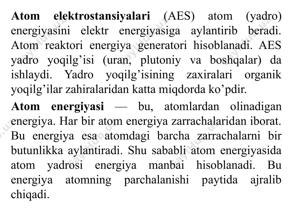 an energiyaga nisbatan million marta ko’p energiya hosil bo’ladi. uranning kichik bir bo’lagi ummondagi butun boshli bir kemani, tayyorani yoki generatorni ish bilan ta'minlay oladi. • atom elektr stansiyalari ham ishlash prinsipi bo’yicha issiqlik elektr stansiyalaridan farq qilmaydi, faqatgina atom elektr stansiyalarida reactor qurilmasi mavjud bo’lib, unda yadroviy element hisoblangan moddalar uran va plutoniy atomlaridan birlamchi yonilg’i sifatida foydalanamiz. • yadro reaktorida ishlab chiqariladigan issiqlik maxsus quvurlardan yurgiziladigan suvga o’tkaziladi. suv qaynaydigan darajada isitiladi va issiqlikka almashtiruvchi bo’linmaga o’tkaziladi, u yerda tashqi tomondan keladigan suv bug’lantiriladi. issiq bug’ quvur tomonga yo’naltirilgach, generatorni aylantiradi, generator esa elektr energiya ishlab chiqaradi. • reaktor qurilmasi ancha sodda: ichi uran yoki plutoniy kukuni bilan to’ldirilgan metall trubkalar tashqariga neytronlarning uchib chiqib ketishiga yo’l qo’ymaydigan moddalardan yasalgan korpus ichiga tushiriladi. neytronlar — hech qanday elektr zaryadiga ega bo’lmagan alohida elementar zarralardir. neytronlar uran atomiga tushib, ularni parchalab yuboradi, buning natijasida ulkan miqdordagi issiqliq ajralib chiqadi. …