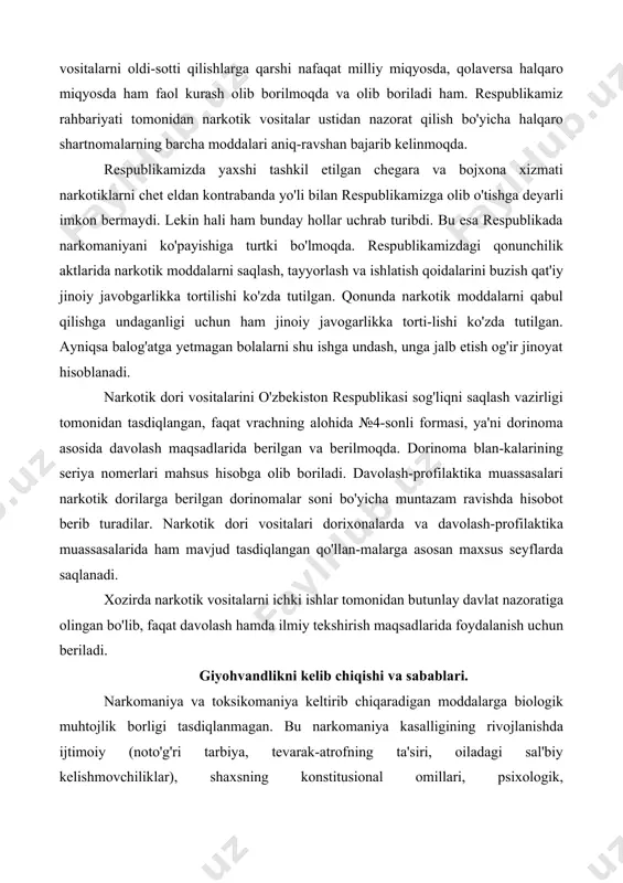 adi. xozirda narkotik vositalarni ichki ishlar tomonidan butunlay davlat nazoratiga olingan bo'lib, faqat davolash hamda ilmiy tekshirish maqsadlarida foydalanish uchun beriladi. giyohvandlikni kelib chiqishi va sabablari. narkomaniya va toksikomaniya keltirib chiqaradigan moddalarga biologik muhtojlik borligi tasdiqlanmagan. bu narkomaniya kasalligining rivojlanishda ijtimoiy (noto'g'ri tarbiya, tevarak-atrofning ta'siri, oiladagi sal'biy kelishmovchiliklar), shaxsning konstitusional omillari, psixologik, holatlar(qiziquvchanlik, tajribaga, kayf safoga intilish, qiyinchilikdan qochish), narkotik modda talab qiluvchi somatik kasalliklar muhim ahamiyat kasb etadi. narkomaniya narkotik moddalarni doimo qabul qilish natijasida vujudga keladi, chunki ushbu kasallik bilan og'rigan kishining jismoniy va ruhiy holati humorini bosadigan tegishli narkotik modda iste'mol qilishiga bog'liq. narkomaniya organizmda chuqir o'zgarishlarga sabab bo'ladi va uni tanazulga olib keladi. kasallik sekin-asta rivojlanib borib surunkali davom etadi. narkotik moddalar hursandchilik, vaqtichog'lik, xotirjamlik hissini uyg'otib, kayf qildirishi sababli istemol qilinib, bora-bora kasallikka aylanadi. quyidagi ikki holda narkotik moddalarga o'rganib qolish mumkin. birinchi holda kishi o'z hoxishidan tashqari, e'tiborsizligi natijasida narkotik moddalar xumor qiladigan bo'lib …