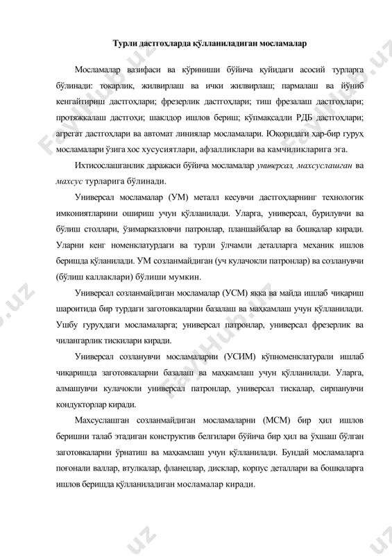 нали валлар, втулкалар, фланецлар, дисклар, корпус деталлари ва бошқаларга ишлов беришда қўлланиладиган мосламалар киради. махсуслашган созланувчи мосламалар (мсм). уларни конструктив-технологик белгилари бўйича бир ҳил бўлган заготовкаларни ўрнатиш ва маҳкамлаш, уларга ишлов бериш учун бир типли жараёнлар ва маҳсус созлашни талаб этилганида қўлланилади. универсал йиғилувчи мосламаларни (уйм) алоҳида деталларни базалаш ва маҳкамлаш учун қўлланилади. уйм деталлари йиғмасидан маҳсус мослама йиғилади, деталга ишлов бериб бўлинганидан сўнг бир-бирдан ажратиб қўйилади. уйм деталларини бошқа жараён учун мослама йиғишда кўп маротаба қўлланилади. уйм деталларига қуйидагилар киради: 1) база деталлари (тўғри бурчакли олиталар, планшайбалар, база угольниклар) уларни олд юза қисмида турли деталларни маҳкамлашни таъминлаш учун т –кўринишли пазлар ишланади; 2) корпус ва таянч деталлари (призмалар, угольниклар, турли формали таянчлар). улар ҳам т-кўринишли пазлар билан таъминланган; 3) ўрнатиш деталлари (шпонкалар, бармоқчалар, ўтиш втулкалари); 4) йўналтирувчи деталлар (кондуктор втулкалари, кондуктор планкалари); 5) қисиш деталлари (турли қисқичлар); 6) деталларни бириктириш учун деталлар (винтлар, болтлар, резъбали шпилкалар, шайбалар); 7) турли …