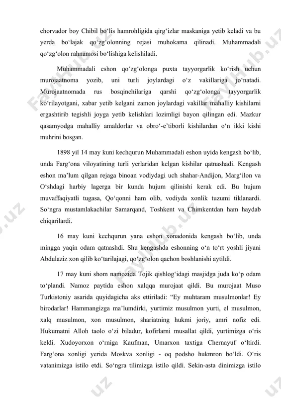u murojaat muso turkistoniy asarida quyidagicha aks ettiriladi: “ey muhtaram musulmonlar! ey birodarlar! hammangizga ma’lumdirki, yurtimiz musulmon yurti, el musulmon, xalq musulmon, xon musulmon, shariatning hukmi joriy, amri nofiz edi. hukumatni alloh taolo o‘zi biladur, kofirlarni musallat qildi, yurtimizga o‘ris keldi. xudoyorxon o‘rniga kaufman, umarxon taxtiga chernayuf o‘ltirdi. farg‘ona xonligi yerida moskva xonligi - oq podsho hukmron bo‘ldi. o‘ris vatanimizga istilo etdi. so‘ngra tilimizga istilo qildi. sekin-asta dinimizga istilo qilmoqqa boshladi, bilasizlarki, musulmonlarning ahloqi buzildi. o‘risning kelg‘oniga o‘ttiz yil to‘lmay, musulmonlar riboga odatlandi, halol-haromni farq qilmas bo‘ldi. qozilarimiz bo‘yniga but taqadig‘on bo‘ldi. xulosa (shulki), shariatimiz xor, musulmonchilik g‘arib bo‘ldi. hurriyatimiz g‘oib bo‘ldi, istiqlolimiz mahv bo‘ldi, o‘zimiz o‘tmas, so‘zimiz kesmas bo‘ldik. ey voh... ey musulmonlar, bunga sabab o‘zimiz bo‘ldik. bu asorat va mahkumiyatga kimsa rozi emas, ins ham, jins ham rozi emas. ey birodarlar, tek turaversak, bu kofir yana battar qiladur. voy bizning xolimizga. tarixda o‘tgan muazzam bir saltanat qurg‘on qahramon …