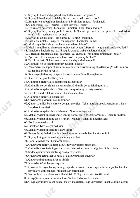 amasi qanday qonuniyatini ifodalaydi? 25. bosim teng sirtlar deb nimaga aytiladi? 26. erkin sirt nima? bosimi teng sirtlar va erkin sirtga misol keltiring. 27. paskal qonuni va uning amaliyotga tadbiqi. 28. eyler tenglamalari va ulardan amalda foydalanish. 29. jismlarning suzish nazariyasi. 30. ixtiyoriy belgilangan tekis sirtga gidrostatik bosim kuchi. 31. suyuqlikning tekis, egri chiziqli va silindrik devorlarga bosimi qanday bo’ladi? 32. bosim markazi. grafoanalitik usul. 33. tinch turgan suyuqlikdagi bosimning xossalarini tushuntiring. 34. bosimi teng sirtlar va yerkin sirt nima? 35. egri sirtga ta'sir qiluvсhi bosim qanday bo’ladi? 36. bosim epyurasi nima? suyuqlikka tashqaridan berilgan bosim suyuqlikning hamma nuqtalariga qanday uzatiladi? 37. arximed qonunini va tajribasini ayting? 38. suyuqlik kinematika(gidrodinamika)si nimani o’rganadi? 39. suyuqlik harakatini ifodalaydigan necha xil usullar bor? 40. barqaror va nobarqaror harakatlar bib-biridan qanday farqlanadi? 41. oqim chizig’i va elementar oqim naychasi nima? 42. uyurma va potensial harakatlar nimalari bilan farqlanadilar? 43. suyuqlik oqimi, uning jonli kesimi, …