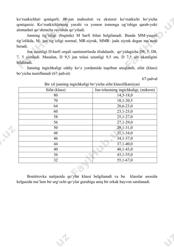 . qo‘ylarni jun mahsuloti bo‘yicha baholash jun qoplamining tashqi ko‘rinishi: iflos va toza jun chiqimi va jun tolasining xususiyatlarini (uzunligi, ingichkaligi, jingalakligi, mustaqkamligi, rangi va h.k.) o‘rganish asosida amalga oshiriladi. mayin jun beruvchi qo‘ylarda eksterer ko‘rsatkichlari, umumiy rivojlanishi, jun sifati bo‘yicha baho beriladi. bu baholash 5 balli sistemada olib boriladi va ballar nol rahamlari orqali ifodalanadi. masalan, 00000-jun mahsuloti bo‘yicha a’lo va yaxshi tashqi formaga ega: 0000-jun mahsuloti va ekstereri bo‘yicha yaxshi; 000-jun mahsuloti va eksterer ko‘rsatkichlari qoniqarli; 00-jun mahsuloti va eksterer ko‘rsatkichi bo‘yicha qoniqarsiz. ko‘rsatkichlarning yaxshi va yomon tomonga og‘ishiga qarab-yoki alomatlari qo‘shimcha ravishda qo‘yiladi. junning tig‘izligi (biqinda) m harfi bilan belgilanadi. bunda mm-yuqori tig‘izlikda, m- jun tig‘izligi normal, mr-siyrak, mmr- juda siyrak degan ma’noni beradi. jun uzunligi d-harfi orqali santimetrlarda ifodalanib, qo‘yidagicha d9, 5; d8, 7, 5 yoziladi. masalan, d 9,5 jun tolasi uzunligi 9,5 sm, d 7,5 sm ekanligini bildliradi. junning ingichkaligi oddiy ko‘z yordamida taqriban aniqlanib, …