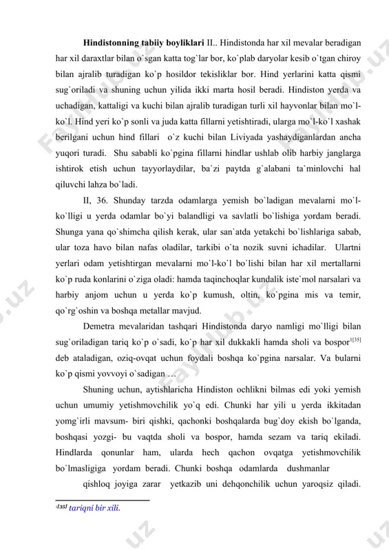 arda bug`doy ekish bo`lganda, boshqasi yozgi- bu vaqtda sholi va bospor, hamda sezam va tariq ekiladi. hindlarda qonunlar ham, ularda hech qachon ovqatga yetishmovchilik bo`lmasligiga yordam beradi. chunki boshqa odamlarda dushmanlar qishloq joyiga zarar yetkazib uni dehqonchilik uchun yaroqsiz qiladi. hindlarda esa dehqonlar muqaddas va daxlsiz sanalganlari uchun, ular jang qilayotganlar yaqinida dehqonchilik bilan shig`ullanadilar. hech qanday zarar yetkazmaydilar chunki ular hamma uchun marhamatli hisoblanadilar, dushmanni yerini yong`in bilan ham, daraxtlarni chopish bilan halok qilmaydilar. 11.37. hindlarni yerlarida boshlanishi tog`da bo`lgan, shimolda joylashgan katta va kema ishiga yaroqli daryolar ko`p. tekislik bo`yicha tarqab oqib, ularning ko`pchiligi bir-biri bilan birlashib, gang deb ataladigan daryoga quyiladi. ijtimoiy tuzum qadimgi hind jamiyatining erkin aholisi to`rt umumhind toifasi-varnalarga [36] varna ichida ko`pgina mahalliy yopiq kasta [37] yoki jati [38] ga bo`linar edi. varnalarga mansublik tug`ilish bilan aniqlanar va merosiy edi. toifaviy tuzilish boshqa qadimgi jamiyatlarga ham bor edi, lekin qadimgi hindistonda unga mustahkamlik, aniqlik …