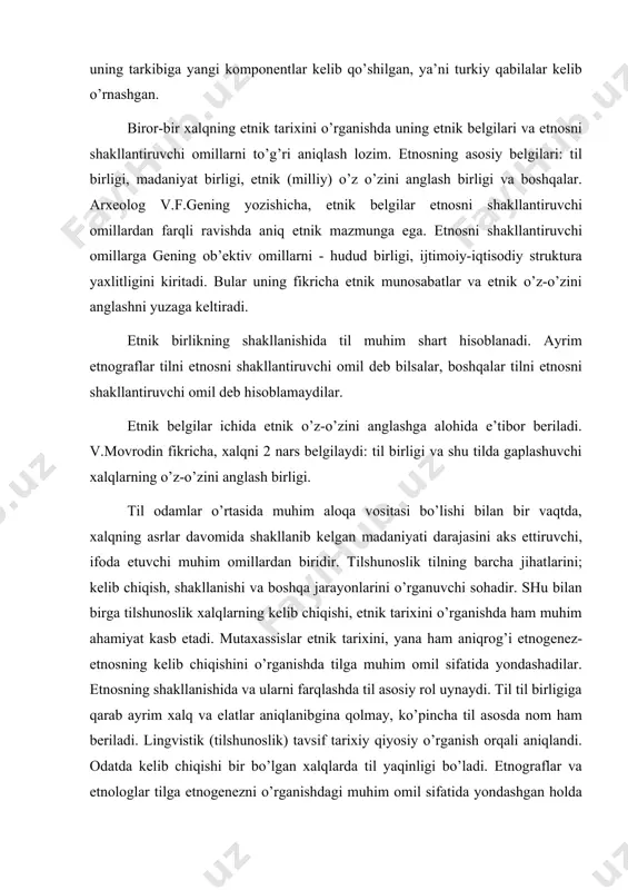 nom ham beriladi. lingvistik (tilshunoslik) tavsif tarixiy qiyosiy o’rganish orqali aniqlandi. odatda kelib chiqishi bir bo’lgan xalqlarda til yaqinligi bo’ladi. etnograflar va etnologlar tilga etnogenezni o’rganishdagi muhim omil sifatida yondashgan holda etnogenetik tadqiqotlarda uni morfologik (so’z tuzilishi) va genealogik (genetik - kelib chiqishi) yaqinligi jihatlari asosida farqlaydilar. tillarni morfologik yaqinligi asosida farqlash tarkibiy ( qiyosiy - solishtirish) metodi asosida ajratish, ya’ni tillarning kelib chiqishidagi morfologik jihatlari (tuzilishi) asosida yagona tizimga (sistema) solishdir. tillarni genetik (kelib chiqishini) yaqinligi asosida farqlash (ajratish) tarixiy -qiyosiy metod asosida, tillarning kelib chiqishi va umumiy tomonlarini e’tiborga olgan holda bir biriga qardosh bo’lgan tillarni o’rganishdir. tillarni genealogik yaqinligi asosida farqlash etnogenezini o’rganishda muhim ahamiyat kasb etadi. chunki bir-biriga qardosh tilda so’zlashuvchi etnoslar, bu etnoslarning qadimda bir-biri bilan qardosh xalqlar bo’lganligi tillarning qardoshlik aloqalarini o’rganishga yordam beradi. bu esa shu tilda so’zlashuvchi etnoslarning o’zaro tarixiy yaqinligi darajasini va o’z navbatida ularning qon-qarindoshlik aloqalarini, munosabatlarini tiklashga imkon beradi. …