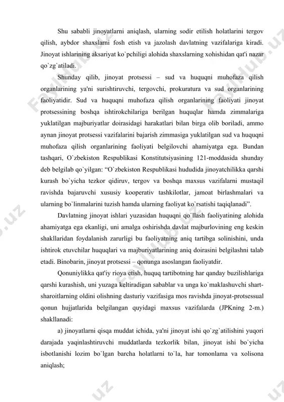 inoyat ishi qo`zg`atilishini yuqori darajada yaqinlashtiruvchi muddatlarda tezkorlik bilan, jinoyat ishi bo`yicha isbotlanishi lozim bo`lgan barcha holatlarni to`la, har tomonlama va xolisona aniqlash; b) aybdorlarni – haqiqatan jinoyat sodir etgan shaxslarni fosh qilish; v) jinoyat sodir etgan har bir shaxsga adolatli jazo berilishi hamda aybi bo`lmagan har bir shaxs jinoiy javobgarlikka tortilmasligi va hukm qilinmasligi uchun qonunni to`g`ri tatbiq etilishini ta'minlash. qonun (jinoyat qonuni, jinoyat protsessual qonun va boshqalar) to`g`ri qo`llanilgan taqdirdagina ikkita ajralmas vazifani amalga oshirish: aybdor bo`lgan shaxslarga adolatli jazo tayinlash, aybi bo`lmagan shaxslarni javobgarlikka tortilmaslik, asossiz javobgarlikka tortilgan va hukm qilingan shaxslarni oqlash, to`liq reabilitatsiya qilishdan iborat. jinoyat ishlarini yuritishning jinoyat protsessual qonun hujjatlarida belgilangan tartibi qonuniylikni mustahkamlashga, jinoyatlarning oldini olishga, shaxs, davlat va jamiyatning manfaatlarini himoya qilishga ko`maklashmog`i lozim (jpkning 2-m. 2-qismi). mazkur talablarning qonun bilan yonma-yon qo`yilgani bejiz emas. faqat aybdorni fosh etish va jazolash – aybdor bo`lmagan shaxsning javobgarlikka tortilishi va hukm qilinishiga yo`l …