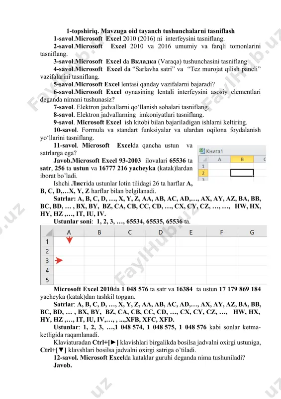 -savol.microsoft excel 2010 (2016) ni interfeysini tasniflang. 2-savol.microsoft excel 2010 va 2016 umumiy va farqli tomonlarini tasniflang. 3-savol.microsoft excel da вкладка (varaqa) tushunchasini tasniflang 4-savol.microsoft excel da “sarlavha satri” va “tez murojat qilish paneli” vazifalarini tasniflang. 5-savol.microsoft excel lentasi qanday vazifalarni bajaradi? 6-savol.microsoft excel oynasining lentali interfeysini asosiy elementlari deganda nimani tushunasiz? 7-savol. elektron jadvallarni qo‘llanish sohalari tasniflang. 8-savol. elektron jadvallarning imkoniyatlari tasniflang. 9-savol. microsoft excel ish kitobi bilan bajariladigan ishlarni keltiring. 10-savol. formula va standart funksiyalar va ulardan oqilona foydalanish yo‘llarini tasniflang. 11-savol. microsoft excelda qancha ustun va satrlarga ega? javob.microsoft excel 93-2003 ilovalari 65536 ta satr, 256 ta ustun va 16777 216 yacheyka (katak)lardan iborat bo’ladi. ishchi листida ustunlar lotin tilidagi 26 ta harflar a, b, c, d,…x, y, z harflar bilan belgilanadi. satrlar: a, b, c, d, …, x, y, z, aa, ab, ac, ad,…, ax, ay, az, ba, bb, bc, bd, … , bx, by, bz, …