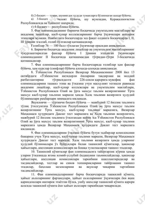 и (мажбурий 12 йиллик таълимга тўлиқ ўтилгунгача) ҳамда ix синфлар ўқувчилари (мажбурий 12 йиллик таълимга тўлиқ ўтилгандан кейин) ўртасида ўтказилади. 4. фан олимпиадалари тўрт босқичда ўтказилади: а) 1-босқич — ўқиш жойи бўйича; б) 2-босқич — туман, шунингдек ҳудуди туманларга бўлинмаган шаҳар бўйича; в) 3-босқич — вилоят бўйича, шу жумладан, қорақалпоғистон республикасида ва тошкент шаҳрида; г) 4-босқич — республика бўйича. 5. фан олимпиадасининг биринчи босқичида умумтаълим мактаблари ва академик лицейлар, касб-ҳунар коллежларининг барча ўқувчилари иштирок этишлари мумкин. навбатдаги босқичларда эса фақат олдинги босқичларда i, ii, iii ўринни эгаллаб, ғолиб бўлганлар қатнашадилар. ғолиблар 76 — 100 балл тўплаган ўқувчилар орасидан аниқланади. 6. биринчи босқичда академик лицейлар ва умумтаълим мактабларининг чуқурлаштирилган фанлар бўйича i ўринни эгаллаган ўқувчилари олимпиаданинг ii босқичида қатнашмасдан тўғридан-тўғри 3-босқичида қатнашадилар. 7. фан олимпиадаларининг барча босқичларида ғолиблар ҳам фанлар бўйича, ҳам курслар (синфлар) бўйича алоҳида-алоҳида аниқланади. 8. ўзбекистон республикаси вазирлар маҳкамасининг 2008 йил 13 октябрдаги «ўзбекистон иқтидорли ёшларини тақдирлаш ва …