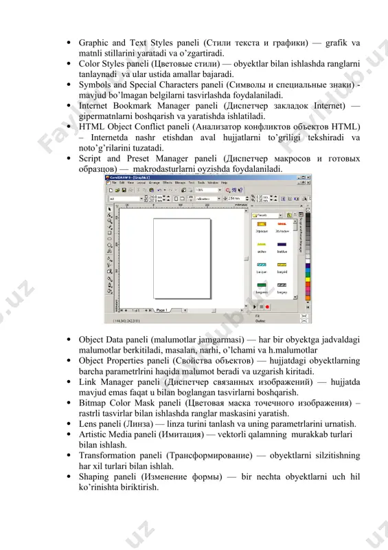 larni boshqarish. · bitmap color mask paneli (цветовая маска точечного изображения) – rastrli tasvirlar bilan ishlashda ranglar maskasini yaratish. · lens paneli (линза) — linza turini tanlash va uning parametrlarini urnatish. · artistic media paneli (имитация) — vektorli qalamning murakkab turlari bilan ishlash. · transformation paneli (трансформирование) — obyektlarni silzitishning har xil turlari bilan ishlah. · shaping paneli (изменение формы) — bir nechta obyektlarni uch hil ko’rinishta biriktirish. · color (цвет) va color palette browser (цветовые палитры) panellari — ranglar bilan ishlash. · browse (обзор) paneli — hujjatlarni boshqrish va ularni har hil ko’rinishlarda ko’rish. · cliparts (векторные изображения), photos (фотографии), 3dmodels (трехмерные модели) panellari — dastur bilan birgalikda urnatilgan kompakt disklar bilan ishlash (cd-rom). · ftp sites (сайты ftp) paneli — ftp saytlarini saqlash va katta massivli malumotlarni kushirish uchun ular bilan tez boglanish. agarda yoqorida ko’rsatilgan menuda qandaydir buyruq bo’lmasa u holda menuning (menus) parametrlar (options) yordamida qushish …
