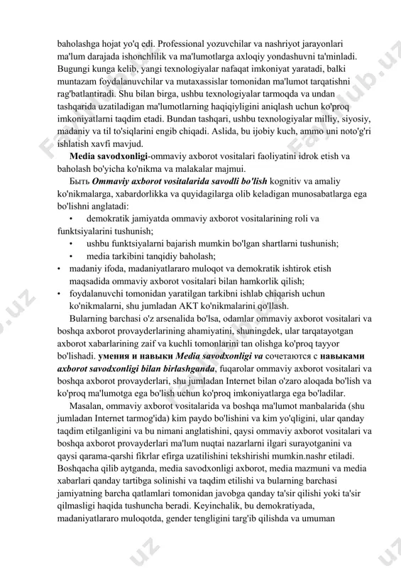 aloqa jarayoni bilan o'zaro munosabatlarni cheklash usullarini belgilaydi va bu qasddan yoki bilvosita o'rganish bo'ladimi, muhim emas.. ijtimoiy ishtirok yoki shunchaki o'yin-kulgi. media savodxonligi va axborot savodxonligi uchun uchta umumiy maxraj: * ikkala kontseptsiyada ham aktning fanlararo roli, ular orasidagi chegarani xiralashtirish; • ikkala tushuncha ham axborot va media tarkibini tanqidiy baholash zarurligini ta'kidlaydi; • ikkala tushuncha ham ma'lumotlardan axloqiy foydalanish zarurligini ta'kidlaydi. aniqroq aytganda, axborot savodxonligi kognitiv va amaliy ko'nikmalar, xabardorlik va munosabatlarga ega bo'lishni anglatadi, bu esa ma'lumotlardan axloqiy jihatdan foydalanish imkonini beradi: * axborotga bo'lgan ehtiyojni tan olish va ushbu ehtiyojni tan olish; • tegishli ma'lumotlarni topish va baholash • * tarkibni vakolat, ishonchlilik va dolzarblik nuqtai nazaridan tanqidiy baholash; * ma'lumotni topish va tartibga solish; * tarkibdan olingan g'oyalarni umumlashtirish va ishlash; * yangi ma'lumotlar haqidagi tushunchangizni etika, javobgarlik tamoyillariga muvofiq va tegishli shakl va muhitda tinglovchilarga etkazish; * axborotni qayta ishlash uchun aktdan foydalanish qobiliyati. …