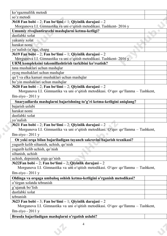 jasi – 2 morgunova i.i. gimnastika va uni o‘qitish metodikasi. o‘quv qo‘llanma – tashkent, ilm-ziyo - 2011 y oldinga va orqaga umbaloq oshish ketma-ketligini o’rganish metodikasi? o’tirgan xolatda tebranish g’ujanak bo’lish dastlabki xolat tebranish №23 fan bobi – 3; fan bo‘limi – 1; qiyinlik darajasi – 2 morgunova i.i. gimnastika va uni o‘qitish metodikasi. o‘quv qo‘llanma – tashkent, ilm-ziyo - 2011 y brusda bajariladigan mashqlarni o’rgatish uslubi? tushuntirish, ko’rsatish, aloxida elementlarini bajarish, mashqni to’liq bajarish ko’rsatish, tushuntirish, mashqni to’liq bajarish ko’rsatish, mashqni to’liq bajarish mashqlarni to’liq bajarish №24fan bobi – 3; fan bo‘limi – 1; qiyinlik darajasi – 2 morgunova i.i. gimnastika va uni o‘qitish metodikasi. o‘quv qo‘llanma – tashkent, ilm-ziyo - 2011 y sultonov gimnastika sog‘lomlashtiruvchi, rivojlantiruvchi vosita. toshkent 2007 b.x.usmonov, gimnastika darslarida innovatsion texnalogiyalar. toshkent 2013 kichik sinflarda gimnastika darslarini o’tkazish asoslari? ko’rsatish va tushuntirish uslubi xikoya uslubi ko’rsatish uslubi o’yin uslubi №25 fan bobi – 4; fan …