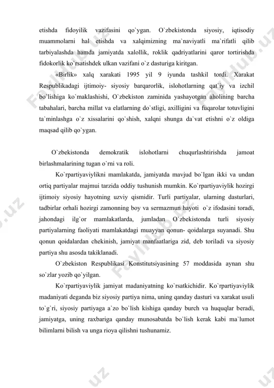 98 yil dеkabrida tashkil tordi. partiya o`zining dasturida mamlakatda dolzarb muammolarni hal etishda fidoyilik vazifasini qo`ygan. o`zbеkistonda siyosiy, iqtisodiy muammolarni hal etishda va xalqimizning ma`naviyatli ma`rifatli qilib tarbiyalashda hamda jamiyatda xalollik, roklik qadriyatlarini qaror tortirishda fidokorlik ko`rsatishdеk ulkan vazifani o`z dasturiga kiritgan. «birlik» xalq xarakati 1995 yil 9 iyunda tashkil tordi. xarakat rеspublikadagi ijtimoiy- siyosiy barqarorlik, islohotlarning qat`iy va izchil bo`lishiga ko`maklashishi, o`zbеkiston zaminida yashayotgan aholining barcha tabahalari, barcha millat va elatlarning do`stligi, axilligini va fuqarolar totuvligini ta`minlashga o`z xissalarini qo`shish, xalqni shunga da`vat etishni o`z oldiga maqsad qilib qo`ygan. o`zbеkistonda dеmokratik islohotlarni chuqurlashtirishda jamoat birlashmalarining tugan o`rni va roli. ko`rpartiyaviylikni mamlakatda, jamiyatda mavjud bo`lgan ikki va undan ortiq partiyalar majmui tarzida oddiy tushunish mumkin. ko`rpartiyaviylik hozirgi ijtimoiy siyosiy hayotning uzviy qismidir. turli partiyalar, ularning dasturlari, tadbirlar orhali hozirgi zamonning boy va sеrmazmun hayoti o`z ifodasini toradi, jahondagi ilg`or mamlakatlarda, jumladan o`zbеkistonda turli siyosiy partiyalarning faoliyati mamlakatdagi muayyan qonun- qoidalarga …