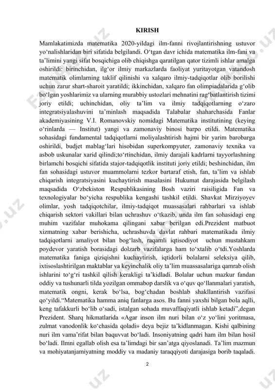 davlat rahbari matematikada ilmiy tadqiqotlarni amaliyot bilan bog‘lash, raqamli iqtisodiyot uchun mustahkam poydevor yaratish borasidagi dolzarb vazifalarga ham to‘xtalib o‘tdi.yoshlarda matematika faniga qiziqishni kuchaytirish, iqtidorli bolalarni seleksiya qilib, ixtisoslashtirilgan maktablar va keyinchalik oliy ta’lim muassasalariga qamrab olish ishlarini to‘g‘ri tashkil qilish kerakligi ta’kidladi. bolalar uchun mazkur fandan oddiy va tushunarli tilda yozilgan ommabop darslik va o‘quv qo‘llanmalari yaratish, matematik ongni, kerak bo‘lsa, bog‘chadan boshlab shakllantirish vazifasi qo‘yildi.“matematika hamma aniq fanlarga asos. bu fanni yaxshi bilgan bola aqlli, keng tafakkurli bo‘lib o‘sadi, istalgan sohada muvaffaqiyatli ishlab ketadi”,degan prezident. sharq hikmatlarida «agar inson ilm nuri bilan o‘z yo‘lini yoritmasa, zulmat vanodonlik ko‘chasida qoladi» deya bejiz ta’kidlanmagan. kishi qalbining nuri ilm vama’rifat bilan baquvvat bo‘ladi. insoniyatning qadri ham ilm bilan hosil bo‘ladi. ilmni egallab olish esa ta’limdagi bir san’atga qiyoslanadi. ta’lim mazmun va mohiyatanjamiyatning moddiy va madaniy taraqqiyoti darajasiga borib taqaladi. umumiy vasohaviy bilimlarga bo‘lgan ehtiyoj, ta’lim haqidagi pedagogik g‘oyalar jamiyattaraqqiyotining turli bosqichlarida …