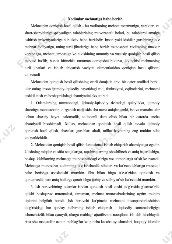 ida shu narsa aniqlanganki, ish va martaba ular uchun shaxsiy hayot, salomatlik, to‘laqonli dam olish bilan bir qatorda ancha ahamiyatli hisoblanadi. xullas, mehnatdan qoniqish hosil qilish avvalo ijtimoiy qoniqish hosil qilish, shaxslar, guruhlar, aholi, millat hayotining eng muhim sifat ko‘rsatkichidir. 2. mehnatdan qoniqish hosil qilish funktsional-ishlab chiqarish ahamiyatiga egadir. u ishning miqdor va sifat natijalariga, topshiriqlarning shoshilinch va aniq bajarilishiga, boshqa kishilarning mehnatga munosabatidagi o‘ziga xos tomonlarga ta’sir ko‘rsatadi. mehnatga munosabat xodimning o‘z ishchanlik sifatlari va ko‘rsatkichlariga mustaqil baho berishga asoslanishi mumkin. shu bilan birga o‘z-o‘zidan qoniqish va qoniqmaslik ham aniq hollarga qarab ishga ijobiy va salbiy ta’sir ko‘rsatishi mumkin. 3. ish beruvchining odamlar ishdan qoniqish hosil etishi to‘g‘risida g‘amxo‘rlik qilishi boshqaruv muomalasi, umuman, mehnat munosabatlarining ayrim muhim tiplarini belgilab beradi. ish beruvchi ko‘pincha mehnatni insonparvarlashtirish to‘g‘risidagi har qanday tadbirning ishlab chiqarish - iqtisodiy samaradorligiga ishonchsizlik bilan qaraydi, ularga mablag‘ ajratilishini nooqilona ish deb hisoblaydi. ana shu maqsadlar uchun mablag‘lar …