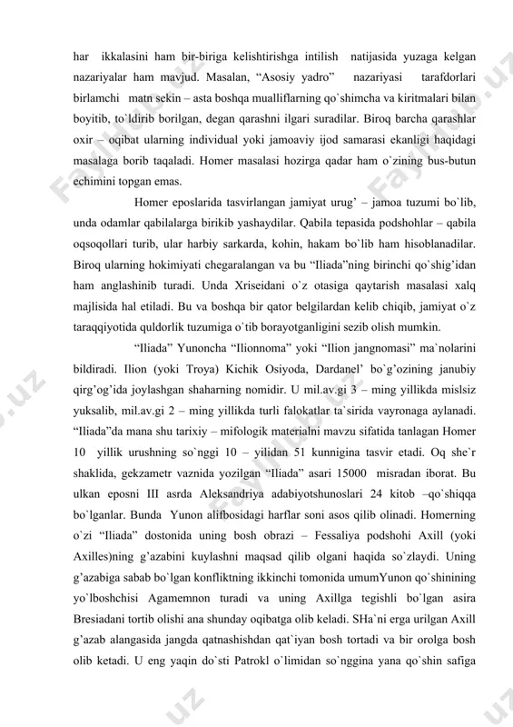 . bu va boshqa bir qator belgilardan kelib chiqib, jamiyat o`z taraqqiyotida quldorlik tuzumiga o`tib borayotganligini sezib olish mumkin. “iliada” yunoncha “ilionnoma” yoki “ilion jangnomasi” ma`nolarini bildiradi. ilion (yoki troya) kichik osiyoda, dardanel’ bo`g’ozining janubiy qirg’og’ida joylashgan shaharning nomidir. u mil.av.gi 3 – ming yillikda mislsiz yuksalib, mil.av.gi 2 – ming yillikda turli falokatlar ta`sirida vayronaga aylanadi. “iliada”da mana shu tarixiy – mifologik materialni mavzu sifatida tanlagan homer 10 yillik urushning so`nggi 10 – yilidan 51 kunnigina tasvir etadi. oq she`r shaklida, gekzametr vaznida yozilgan “iliada” asari 15000 misradan iborat. bu ulkan eposni iii asrda aleksandriya adabiyotshunoslari 24 kitob –qo`shiqqa bo`lganlar. bunda yunon alifbosidagi harflar soni asos qilib olinadi. homerning o`zi “iliada” dostonida uning bosh obrazi – fessaliya podshohi axill (yoki axilles)ning g’azabini kuylashni maqsad qilib olgani haqida so`zlaydi. uning g’azabiga sabab bo`lgan konfliktning ikkinchi tomonida umumyunon qo`shinining yo`lboshchisi agamemnon turadi va uning axillga tegishli bo`lgan asira bresiadani tortib olishi …
