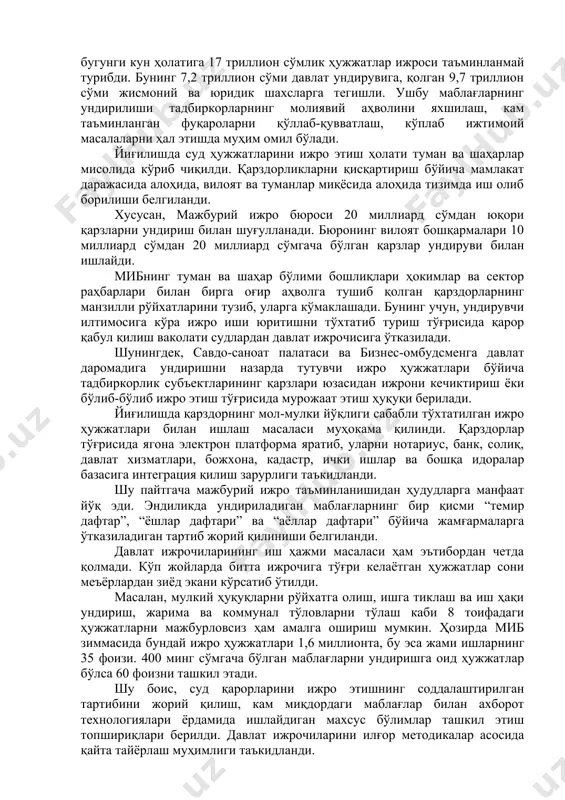лаш ҳамда таълим ва маърифатни фаол тарғиб қилиш жамиятда диний эркинлик ва миллатлараро тотувликни таъминлашнинг самарали йўлларидан бири эканига ҳам урғу берди. ўзбекистон тив раҳбари мазкур муҳим форум инсоннинг эътиқод эркинлиги ҳуқуқини ҳимоя қилишни илгари суриш бўйича халқаро саъй-ҳаракатларни бирлаштириш йўлида навбатдаги муваффақиятли қадам бўлишига ишонч билдирди. суд ҳужжатлари ижроси ҳолати таҳлил қилинди, янги вазифалар белгиланди ўзбекистон республикаси президенти шавкат мирзиёев раислигида суд ҳужжатлари ижро этиш тизимини такомиллаштириш чора-тадбирлари юзасидан видеоселектор йиғилиши бўлиб ўтди. суд қарорлари – қонунийликни таъминлаш, келтирилган зарарни қоплашда ҳуқуқий асос. жорий йилнинг 10 ойида бош прокуратура ҳузуридаги мажбурий ижро бюросига 4 миллионга яқин ижро ҳужжатлари келиб тушган бўлиб, шундан 1 миллион 200 мингтаси бажарилмаган. яъни, бугунги кун ҳолатига 17 триллион сўмлик ҳужжатлар ижроси таъминланмай турибди. бунинг 7,2 триллион сўми давлат ундирувига, қолган 9,7 триллион сўми жисмоний ва юридик шахсларга тегишли. ушбу маблағларнинг ундирилиши тадбиркорларнинг молиявий аҳволини яхшилаш, кам таъминланган фуқароларни қўллаб-қувватлаш, кўплаб ижтимоий масалаларни ҳал этишда …