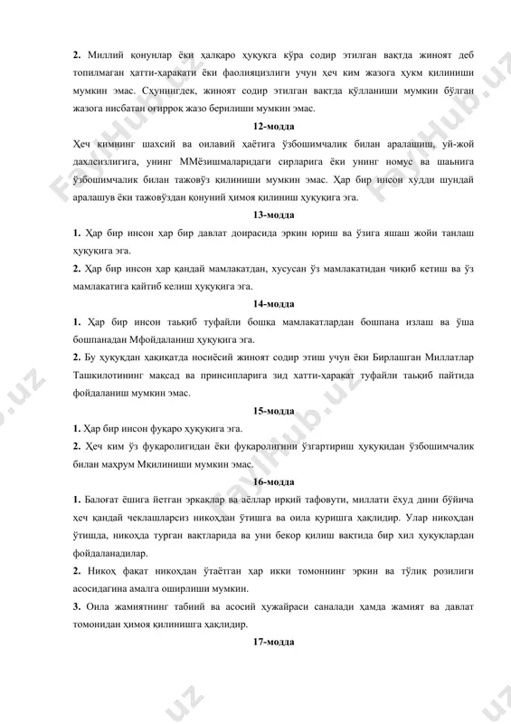 га. 13-модда 1. ҳар бир инсон ҳар бир давлат доирасида эркин юриш ва ўзига яшаш жойи танлаш ҳуқуқига эга. 2. ҳар бир инсон ҳар қандай мамлакатдан, хусусан ўз мамлакатидан чиқиб кетиш ва ўз мамлакатига қайтиб келиш ҳуқуқига эга. 14-модда 1. ҳар бир инсон таьқиб туфайли бошқа мамлакатлардан бошпана излаш ва ўша бошпанадан мфойдаланиш ҳуқуқига эга. 2. бу ҳуқуқдан ҳақиқатда носиёсий жиноят содир этиш учун ёки бирлашган миллатлар ташкилотининг мақсад ва принсипларига зид хатти-ҳаракат туфайли таьқиб пайтида фойдаланиш мумкин эмас. 15-модда 1. ҳар бир инсон фуқаро ҳуқуқига эга. 2. ҳеч ким ўз фуқаролигидан ёки фуқаролигини ўзгартириш ҳуқуқидан ўзбошимчалик билан маҳрум мқилиниши мумкин эмас. 16-модда 1. балоғат ёшига йетган эркаклар ва аёллар ирқий тафовути, миллати ёхуд дини бўйича ҳеч қандай чеклашларсиз никоҳдан ўтишга ва оила қуришга ҳақлидир. улар никоҳдан ўтишда, никоҳда турган вақтларида ва уни бекор қилиш вақтида бир хил ҳуқуқлардан фойдаланадилар. 2. никоҳ фақат никоҳдан ўтаётган ҳар икки томоннинг эркин ва …