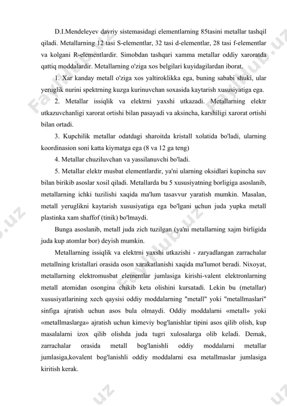 moddalarni «metall» yoki «metallmaslarga» ajratish uchun kimeviy bog'lanishlar tipini asos qilib olish, kup masalalarni izox qilib olishda juda tugri xulosalarga olib keladi. demak, zarrachalar orasida metall bog'lanishli oddiy moddalarni metallar jumlasiga,kovalent bog'lanishli oddiy moddalarni esa metallmaslar jumlasiga kiritish kerak. oddiy moddalarni bunday 2 turkumga ajratish bir tomondan mutlak va ikkinchi tomondan nisbiy xarakterga ega. ayni sharoitda oddiy moddalarni metall va metallmaslarga ajrata olamiz,lekin ba'zi oddiy moddalarning "metallar" turkumiga kiritilishi tashki sharoitning uzgarishiga bog'liq bo'ladi.masalan,surma "metallmaslar" turkumiga kiritiladi, lekin surmaning elektr utkazuvchanligi xarorat ortishi bilan kamayadi. buni etiborga olganimizda surmani "metallar" turkumiga kiritishga tugri keladi. kalay 13,2os dan yuqorida metall, lekin xarorat pasayib -40 os ga yetganda ok kalay "kulrang kalay"ga aylanadi. kulrang kalayning kristall katagi xuddi olmos, kremniy va germaniylarning kristall katagi singaridir. kulrang kalayda atomlar o'zaro kovalent bog'lanishlar xosil qiladi; u yarim utkazuvchanlik xossalariga ega; uning elektr utkazuvchanligi, xuddi metallmaslarniki kabi, xarorat pasayishi bilan kamayadi. ximiyaviy bog'lanishlar tipiga kura …