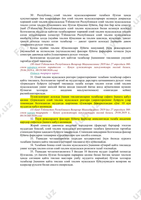 иза берган шахсга маълум қилинади; ушбу низомнинг 8-бандида кўрсатилган ҳолатлар бўйича аризалар давлат комиссияси томонидан кўриб чиқилиб, тегишли қарор қабул қилинади. (29-банднинг учинчи-тўртинчи хатбошилари ўзбекистон республикаси вазирлар маҳкамасининг 2019 йил 27 апрелдаги 360-сонли қарори таҳририда — қонун ҳужжатлари маълумотлари миллий базаси, 29.04.2019 й., 09/19/360/3030-сон) 30. барча ўқув шакллари бўйича талабалар сафига қайта тиклаш тўлов-контракт асосида мазкур низом талабларига риоя қилинган ҳолда амалга оширилади. олдинги таҳрирга қаранг. давлат грантлари бўйича таълим олган етимлар, i ва ii гуруҳ ногиронлиги бўлган шахслар, шунингдек, муддатли ҳарбий хизматни ўтаган (захирага бўшаган кунларидан бошлаб уч йил мобайнида), академик таътилдан белгиланган муддатда қайтган шахслар, ҳукумат қарорлари ва топшириқлари ҳамда тизимида олий таълим муассасалари бўлган вазирлик ва идоралар томонидан давлат буюртмаси билан хорижга ўқишга юборилган ва белгиланган муддатда қайтган талабалар истисно тариқасида ўқишга (муайян курсга) давлат грантлари ўринларига қайта тикланиши мумкин. (30-банднинг иккинчи хатбошиси ўзбекистон республикаси вазирлар маҳкамасининг 2019 йил 27 апрелдаги 360-сонли қарори таҳририда — қонун ҳужжатлари …