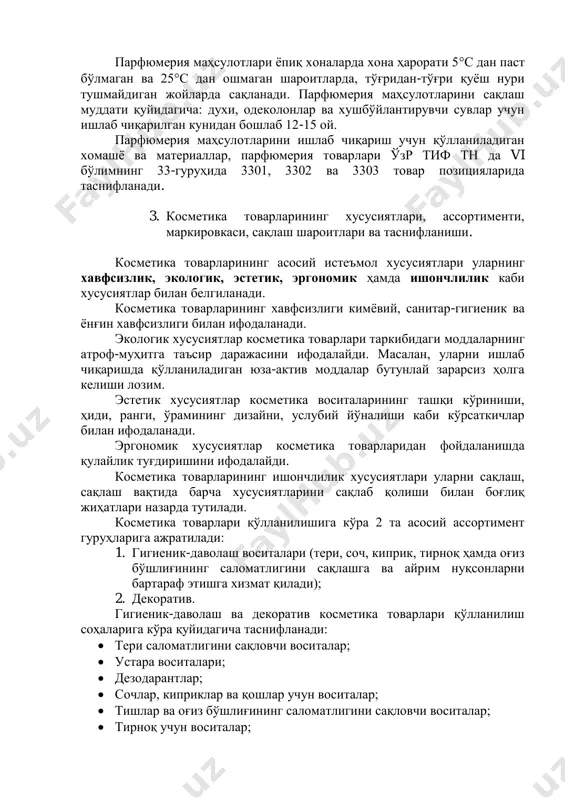 г номи;  товар белгиси;  ишлаб чиқарилган йили ва ойи; этикеткасиз ишлаб чиқариладиган парфюмерия товарларининг маркировкаси унинг ўрамида акс этади. парфюмерия маҳсулотлари ёпиқ хоналарда хона ҳарорати 5с дан паст бўлмаган ва 25с дан ошмаган шароитларда, тўғридан-тўғри қуёш нури тушмайдиган жойларда сақланади. парфюмерия маҳсулотларини сақлаш муддати қуйидагича: духи, одеколонлар ва хушбўйлантирувчи сувлар учун ишлаб чиқарилган кунидан бошлаб 12-15 ой. парфюмерия маҳсулотларини ишлаб чиқариш учун қўлланиладиган хомашё ва материаллар, парфюмерия товарлари ўзр тиф тн да vi бўлимнинг 33-гуруҳида 3301, 3302 ва 3303 товар позицияларида таснифланади. 3. косметика товарларининг хусусиятлари, ассортименти, маркировкаси, сақлаш шароитлари ва таснифланиши. косметика товарларининг асосий истеъмол хусусиятлари уларнинг хавфсизлик, экологик, эстетик, эргономик ҳамда ишончлилик каби хусусиятлар билан белгиланади. косметика товарларининг хавфсизлиги кимёвий, санитар-гигиеник ва ёнғин хавфсизлиги билан ифодаланади. экологик хусусиятлар косметика товарлари таркибидаги моддаларнинг атроф-муҳитга таъсир даражасини ифодалайди. масалан, уларни ишлаб чиқаришда қўлланиладиган юза-актив моддалар бутунлай зарарсиз ҳолга келиши лозим. эстетик хусусиятлар косметика воситаларининг ташқи кўриниши, ҳиди, ранги, …