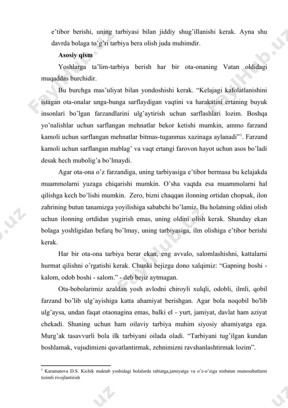 g tarbiyasi bilan jiddiy shug’illanishi kerak. ayna shu davrda bolaga to’g’ri tarbiya bera olish juda muhimdir. asosiy qism yoshlarga ta’lim-tarbiya berish har bir ota-onaning vatan oldidagi muqaddas burchidir. bu burchga mas’uliyat bilan yondoshishi kerak. “kelajagi kafolatlanishini istagan ota-onalar unga-bunga sarflaydigan vaqtini va harakatini ertaning buyuk insonlari bo’lgan farzandlarini ulg’aytirish uchun sarflashlari lozim. boshqa yo’nalishlar uchun sarflangan mehnatlar bekor ketishi mumkin, ammo farzand kamoli uchun sarflangan mehnatlar bitmas-tuganmas xazinaga aylanadi” . farzand kamoli uchun sarflangan mablag’ va vaqt ertangi farovon hayot uchun asos bo’ladi desak hech mubolig’a bo’lmaydi. agar ota-ona o’z farzandiga, uning tarbiyasiga e’tibor bermasa bu kelajakda muammolarni yuzaga chiqarishi mumkin. o’sha vaqtda esa muammolarni hal qilishga kech bo’lishi mumkin. zero, bizni chaqqan ilonning ortidan chopsak, ilon zahrining butun tanamizga yoyilishiga sababchi bo’lamiz. bu holatning oldini olish uchun ilonning ortdidan yugirish emas, uning oldini olish kerak. shunday ekan bolaga yoshligidan befarq bo’lmay, uning tarbiyasiga, ilm olishiga e’tibor berishi kerak. har …