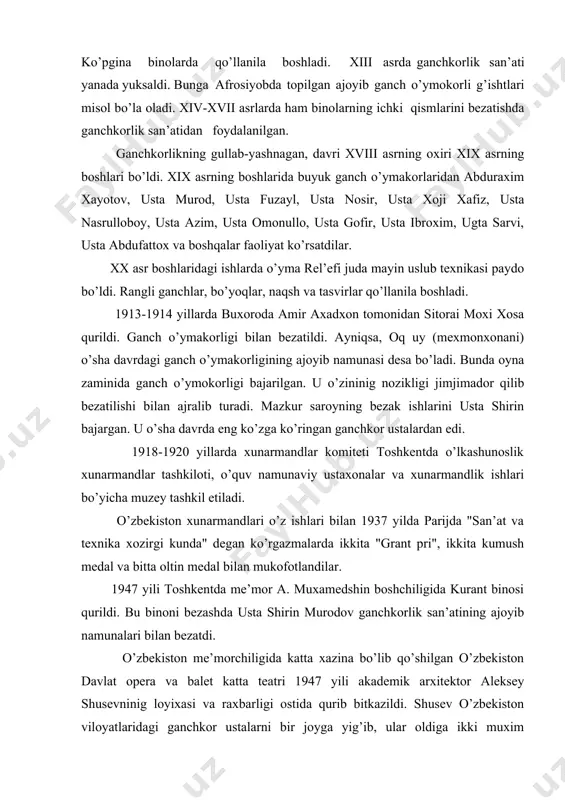 xazina bo’lib qo’shilgan o’zbekiston davlat opera va balet katta teatri 1947 yili akademik arxitektor aleksey shusevninig loyixasi va raxbarligi ostida qurib bitkazildi. shusev o’zbekiston viloyatlaridagi ganchkor ustalarni bir joyga yig’ib, ular oldiga ikki muxim masalani: teatrning zallarini xar bir viloyatning o’ziga xos milliy uslubi asosida bezash, ikkinchisi - bezalgan xona teatrning arxitektura badiiy obraziga mos tushishi kerakligi xaqidagi masalani qo’yadi. buning natijasida teatrning xiva, termiz zallari qadimda ishlatilgan ganchkorlik uslubida ishlandi. buxoro, fargona va samarkand zallari esa zamonaviy xalq an’anasiga mos bo’lgan o’ymakorligi bilan bezatildi. o’zbekistonda o’ziga xos ganchkorlik maktablari mavjud. shulardan biri xorazm ganchkorlik maktabidir. xorazm me’morchiligida geometrik naqshlarga keng o’rin berilgan bo’lib, ular boshqa viloyatlarga qaraganda o’ziga xosligi bilan ajralib turadi. ayniqsa, o’simliksimon naqshlar spiral shaklda aylanma xarakatchanligi, dinamikligi bilan far1 1iladi. islimiy naqshlar quyidagicha yaxlit turunj, madoxil, qalampir, bodomga o’xshash tanob shakllarining takrorlanishidan xosil bo’ladi. ba’zi xollarda turunj, madoxili tanoblar o’rniga yulduzsimon girixlar xam ishlatiladi. islimiy naqshlarda …