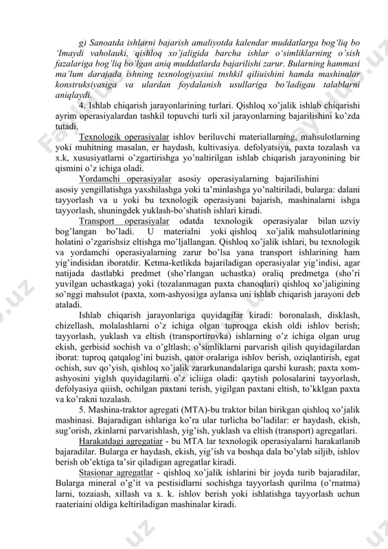 ri va daraxtzorlar bilan chegaralangan bo’lib, mashinalardan foydalanishda ma’lum qiyinchiliklar tug’diradi. mexanizasiya ko’proq samarali bo’lishi uchun mta o’z o’lchamlari va texnik tavsiflari bilan muayyan xo’jalikning ishiatish shart-sharoitlariga mos kelishlari kerak. mta narkining qishloq xo’jaligida ishlash quyidagi xususiyatlar bilan harakterlanadi: a) mashinaning zarur sharoitni (temperatura, namlik va x. k.) yaratish mumkin bo’lgan sanoatda ishlashidan farqi shundaki, qishloq xo’jaligida samarali ishlashi uchun ular doimo atmosfera ta‘sirida bo‘ladilar. b) sanoatda ishlov beriladigan material bevosita mashinaga uzatiladi, qishloq xo‘jaligida esa mashina dalada siljib, ishlov beriladigan materialga o‘z ta ‘sirini o‘tkazadi (tuproqga, o ‘simlikka). - v) qishloq xo’jajik mashinasi jonh miihit bilan o’zaro ta’sirlashadi, u o‘simlikka zarar etkazmasligi va uning o‘sishiga halaqit bermasligi kerak. g) sanoatda ishlarni bajarish amaliyotda kalendar muddatlarga bog‘liq bo ‘imaydi vaholauki, qishloq xo’jaligida barcha ishlar o‘simliklarning o’sish fazalariga bog’liq bo’lgan aniq muddatlarda bajarilishi zarur. bularning hammasi ma’lum darajada ishning texnologiyasiui tnshkil qiliuishini hamda mashinalar konstruksiyasiga va ulardan foydalanish usullariga bo’ladigau talablarni …