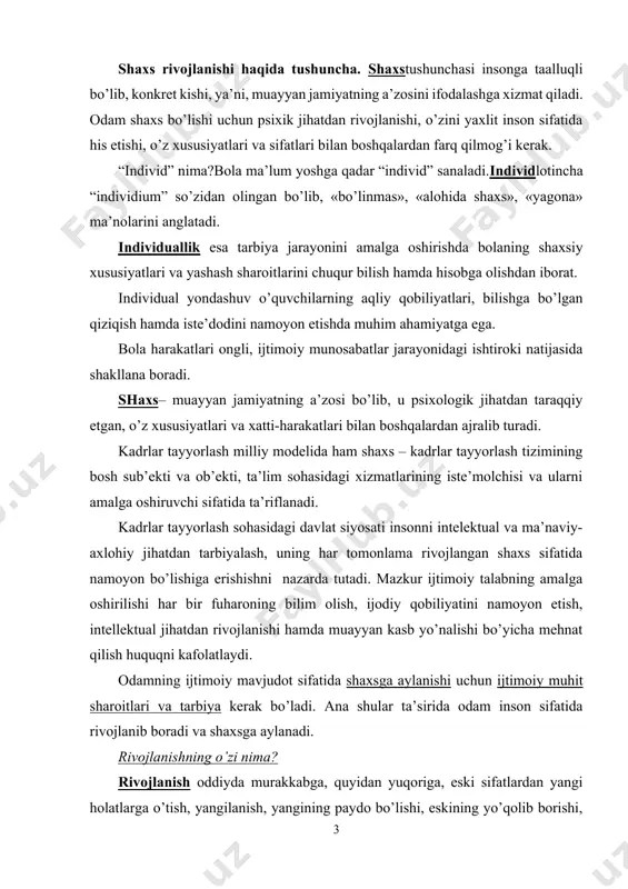 ydi. odamning ijtimoiy mavjudot sifatida shaxsga aylanishi uchun ijtimoiy muhit sharoitlari va tarbiya kerak bo’ladi. ana shular ta’sirida odam inson sifatida rivojlanib boradi va shaxsga aylanadi. rivojlanishning o’zi nima? rivojlanish oddiyda murakkabga, quyidan yuqoriga, eski sifatlardan yangi holatlarga o’tish, yangilanish, yangining paydo bo’lishi, eskining yo’qolib borishi, miqdor o’zgarishining sifat o’zgarishiga o’tishini ta’minlovchi murakkab harakat jarayoni sanaladi.rivojlanishining manbai qarama-qarashliklarni o’rtasidagi kurashdan iboratdir. bola shaxsining rivojlanishi inson ijtimoiymavjudotdir, degan falsafiy ta’limotga asoslanadi.ayni vaqtda inson tirik, biologik mavjudot hamdir.demak, uning rivojlanishida tabiat rivojlanishining qonuniyatlari ham muhim ahamiyatga ega. shuningdek, shaxs bir butun mavjudot sifatida baholanar ekan, uning rivojlanishiga biologikvaijtimoiy qonuniyatlar birgalikda ta’sir etadi, ularni bir-biridan ajratib bo’lmaydi. chunki shaxsning faoliyati, hayot tarziga yoshi, bilimi, turmush tajribasi bilan birga boshqa fojiali holatlar, kasalliklar ham ta’sir etadi. inson butun umri davomida o’zgarib boradi.u ham ijtimoiy, ham psixik jihatdan kamolga yetadi, bunda bolaga berilayotgan tarbiya maqsadga muvofiq bo’lsa, u jamiyat a’zosi sifatida kamol topib, murakkab ijtimoiy …