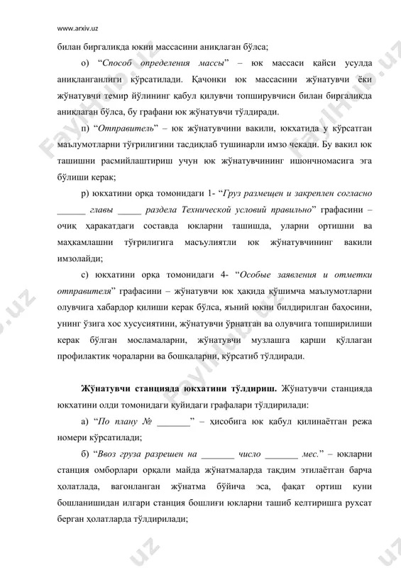 емир йўлининг воситаларида юк ортилганида тўлдирилади; ж) “станция и дорога отправления” –№ 4 тариф қўлланмаси (2-китоб)га мувофиқ жўнатувчи станция ва темир йўлини аниқ номи ва бу станцияга берилган код кўрсатилади; з) “масса груза в кг, определенная железной дорогой” – агар юкни массасини темир йўли аниқлаган бўлса станция тўлдиради; и) “итого масса” – юкни массасини темир йўли аниқлаган ҳолатларда юкни умумий массаси ёзиб кўрсатилади; к) “способ определения массы” – юк массасини темир йўли аниқлаганда станция тўлдиради; л) “приемосдатчик железной дороги” – агар юк массасини темир йўли ёки юк жўнатувчи темир йўлининг қабул қилувчи топширувчиси билан биргаликда аниқлаган ҳолатларда темир йўлининг қабул қилувчи топширувчиси имзолайди; м) “марка железной дороги” – юклар майда ёки кам тоннажли жўнатмаларда ташилганида жўнатишга юкларни қабул қилиш китоби (гу-34 шакл) бўйича тартиб номери кўрсатилади; н) “тарифные отметки” – № 1 тариф қўлланмасига мувофиқ юк ҳақида олувчига тарифни қўллаш ва ахборат бериш учун керакли маълумотлар кўрсатилади; о) “расчет платежей …