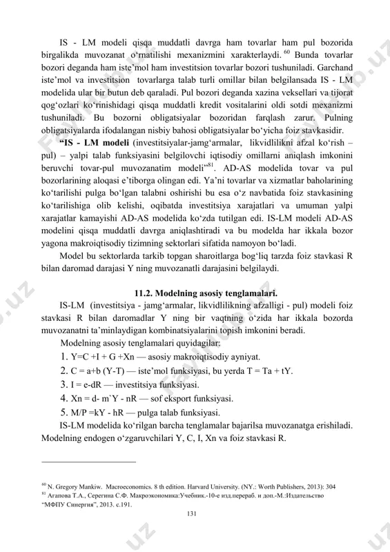bajariladi. is-lm modeli birinchi marta 1037 yilda j.xiks tomonidan keynsning makroiqtisodiy konsepsiyasini izohlash uchun taklif etildi hamda 1949 yilda a.xansenning “monetar nazariya va fiskal siyosat” nomli kitobi nashr qilinganidan so‘ng keng yoyildi. shu sababli bu model xiks modeli yoki xiks-xansen modeli deb ham yuritiladi. 131 is - lm modeli qisqa muddatli davrga ham tovarlar ham pul bozorida birgalikda muvozanat o‘rnatilishi mexanizmini xarakterlaydi. 60 bunda tovarlar bozori deganda ham iste’mol ham investitsion tovarlar bozori tushuniladi. garchand iste’mol va investitsion tovarlarga talab turli omillar bilan belgilansada is - lm modelida ular bir butun deb qaraladi. pul bozori deganda xazina veksellari va tijorat qog‘ozlari ko‘rinishidagi qisqa muddatli kredit vositalarini oldi sotdi mexanizmi tushuniladi. bu bozorni obligatsiyalar bozoridan farqlash zarur. pulning obligatsiyalarda ifodalangan nisbiy bahosi obligatsiyalar bo‘yicha foiz stavkasidir. “is - lm modeli (investitsiyalar-jamg‘armalar, likvidlilikni afzal ko‘rish – pul) – yalpi talab funksiyasini belgilovchi iqtisodiy omillarni aniqlash imkonini beruvchi tovar-pul muvozanatim modeli”81. ad-as modelida …