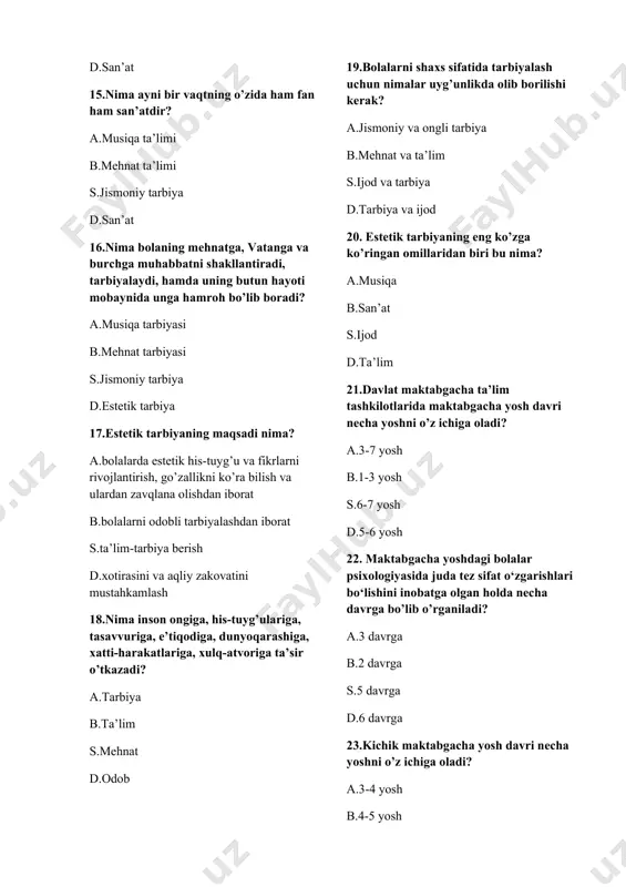 5 davrga d.6 davrga 23.kichik maktabgacha yosh davri necha yoshni o’z ichiga oladi? a.3-4 yosh b.4-5 yosh s.5-6 yosh d.6-7 yosh 24.katta maktabgacha yosh davri necha yoshni o’z ichiga oladi? a.6-7 yosh b.3-4 yosh s.4-5 yosh d.5-6 yosh 25.kimning fikricha, insonning bog‘cha yoshdagi davri shunday bir davrki, bu davrda bolada kelgusida qanday xarakter hislatlari paydo bo‘lishi belgilanadi va axloqiy xarakterning asoslari yuzaga keladi? a.lesgaft b.komenskiy s.ushinskiy d.tolstoy 26. bog‘cha yoshdagi bolalarning ko‘zga tashlanib turuvchi xususiyatlari qaysilar? a.serharakatligi va taqlidchanligi b.tez o’sishi s.ruhiy rivojlanishi d.chaqqonligi va topqirligi 27.nima arbiyalanuvchilarni go’zallik va xunuklikni, yuksaklik va tubanlikni, shodlik, kulfatni anglash va ko’ra bilishga o’rgatadi? a.estetik tarbiya b.mehnat tarbiyasi s.jismoniy tarbiya d.iqtisodiy tarbiya 28.nima umuminsoniy va milliy qadriyatlar qaror topishiga xizmat qiladi? a.estetik tarbiya b.mehnat tarbiyasi s.jismoniy tarbiya d.iqtisodiy tarbiya 29.nima inson ongiga, his-tuyg’ulariga, tasavvuriga, e’tiqodiga, dunyoqarashiga, xatti-harakatlariga, xulq-atvoriga ta’sir o’tkazadi? a.tarbiya b.ta’lim s.odob d.mehnat 30. musiqiy ta’lim–tarbiyani muvaffaqiyatli amalga oshirish uchun uning nimasini …